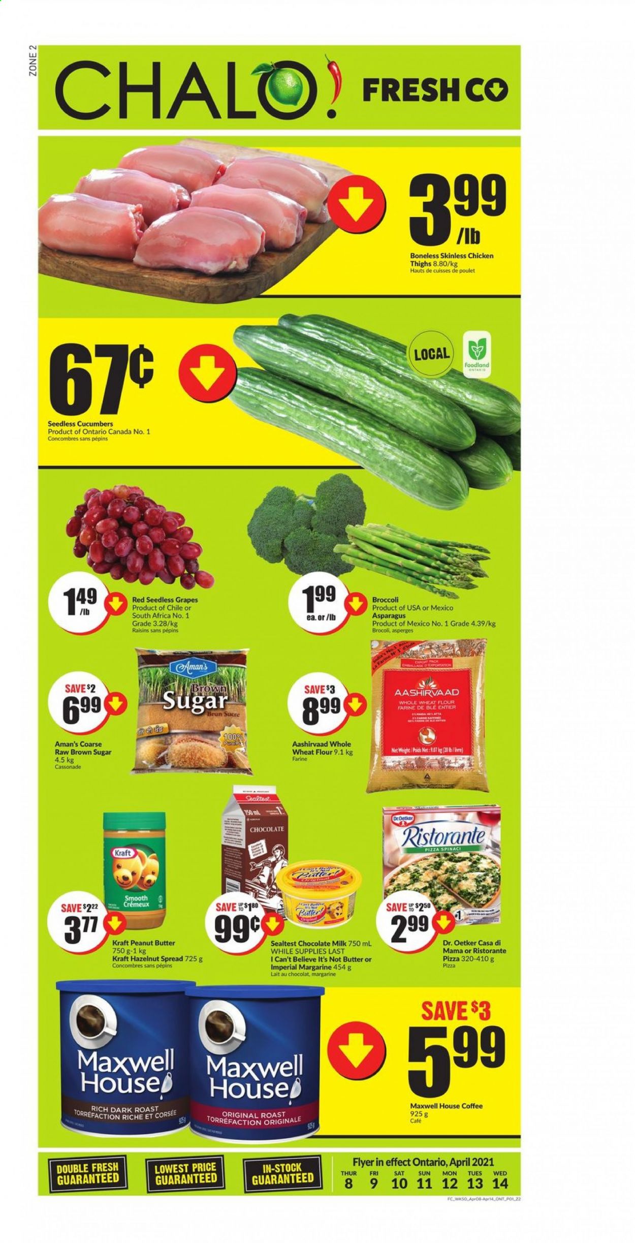 thumbnail - Chalo! FreshCo. Flyer - April 08, 2021 - April 14, 2021 - Sales products - asparagus, broccoli, cucumber, grapes, seedless grapes, pizza, Kraft®, Dr. Oetker, milk, margarine, I Can't Believe It's Not Butter, milk chocolate, chocolate, cane sugar, flour, wheat flour, whole wheat flour, Aashirvaad, peanut butter, hazelnut spread, dried fruit, Maxwell House, coffee, chicken thighs, chicken, raisins. Page 1.