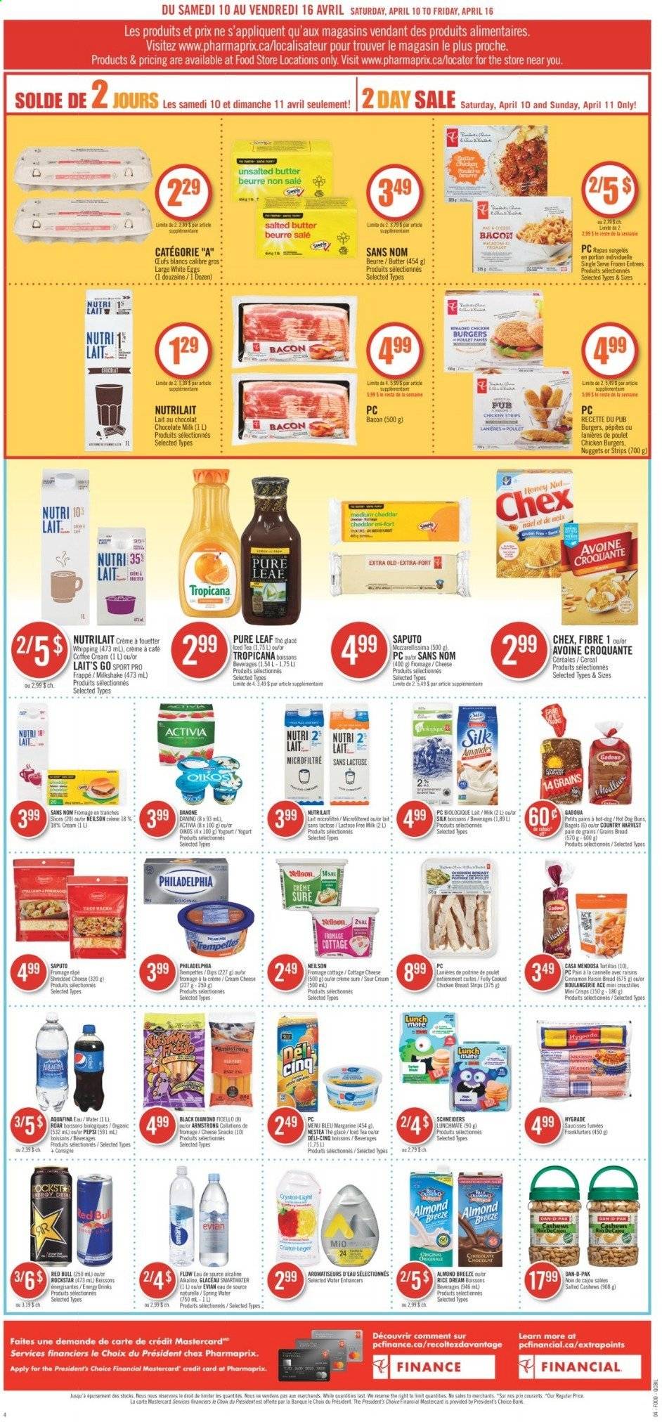 thumbnail - Pharmaprix Flyer - April 10, 2021 - April 16, 2021 - Sales products - bagels, bread, tortillas, buns, Ace, nuggets, hamburger, fried chicken, bacon, cottage cheese, shredded cheese, cheddar, Président, yoghurt, Oikos, milkshake, Silk, Almond Breeze, eggs, margarine, salted butter, sour cream, Country Harvest, strips, chicken strips, milk chocolate, chocolate, snack, cereals, cashews, dried fruit, Pepsi, Red Bull, Rockstar, Aquafina, Smartwater, Evian, tea, Pure Leaf, coffee, chicken, Sure, raisins. Page 4.
