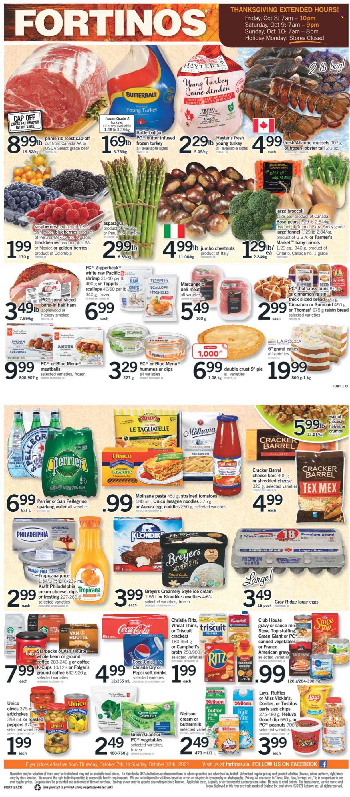 thumbnail - Fortinos Flyer - October 07, 2021 - October 10, 2021 - Sales products - bread, cake, pie, buns, artichoke, asparagus, broccoli, carrots, tomatoes, peppers, blackberries, blueberries, pears, lobster, mussels, scallops, lobster tail, shrimps, Campbell's, meatballs, pasta, noodles, Kraft®, Butterball, half ham, ham, hummus, cream cheese, shredded cheese, buttermilk, large eggs, dip, ice cream, crackers, RITZ, Doritos, Lay’s, Thins, Ruffles, Tostitos, frosting, broth, canned vegetables, fennel, walnuts, chestnuts, peanuts, Canada Dry, Coca-Cola, Pepsi, juice, soft drink, Perrier, spring water, San Pellegrino, coffee, ground coffee, coffee capsules, Starbucks, K-Cups, whole turkey, turkey, bag, stove, cap, gun, Philadelphia, olives. Page 1.