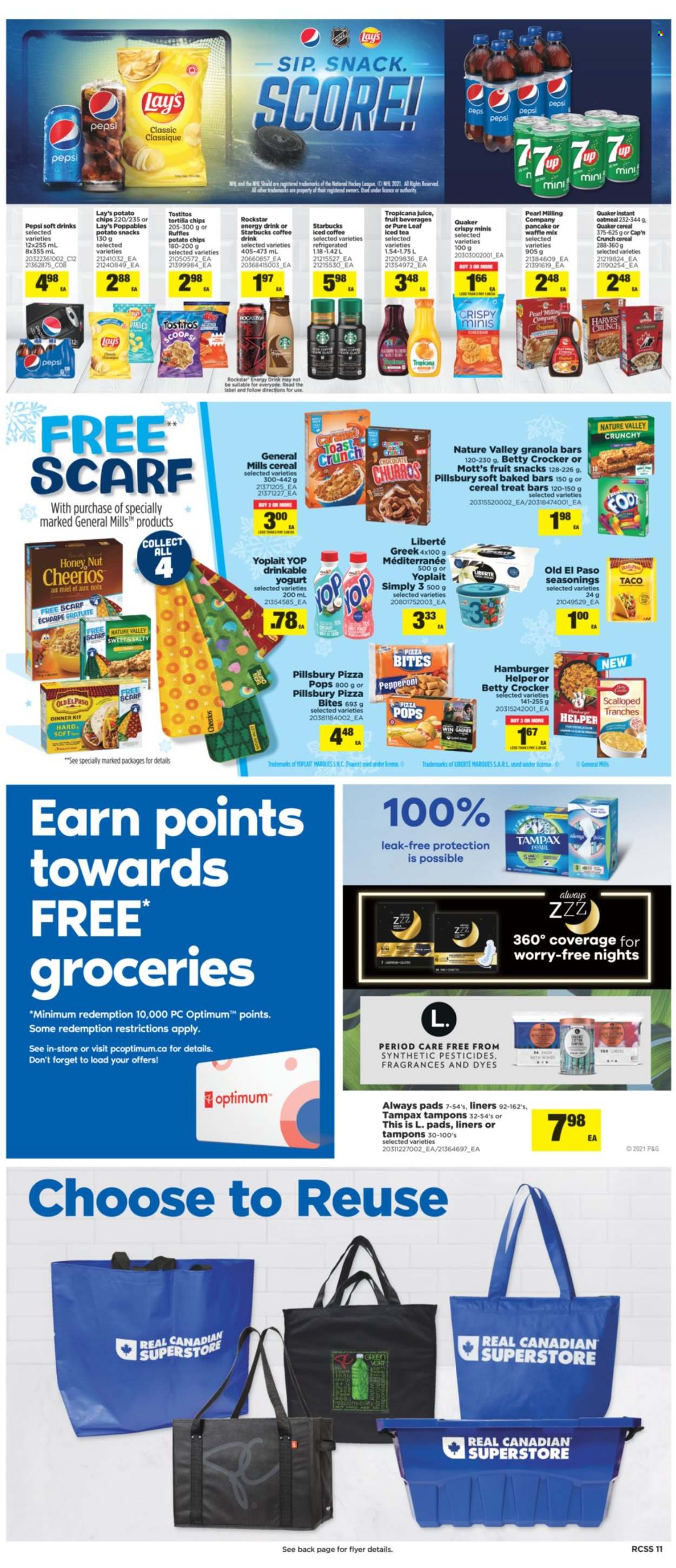 thumbnail - Real Canadian Superstore Flyer - October 14, 2021 - October 20, 2021 - Sales products - Old El Paso, Mott's, pizza, pancakes, Pillsbury, dinner kit, Quaker, pepperoni, yoghurt, Yoplait, chocolate, fruit snack, tortilla chips, potato chips, Lay’s, Ruffles, Tostitos, oatmeal, Cheerios, granola bar, churros, Cap'n Crunch, Nature Valley, Pepsi, juice, energy drink, ice tea, soft drink, Rockstar, iced coffee, Pure Leaf, Starbucks, Always pads, tampons, Optimum, Tampax, chips. Page 11.