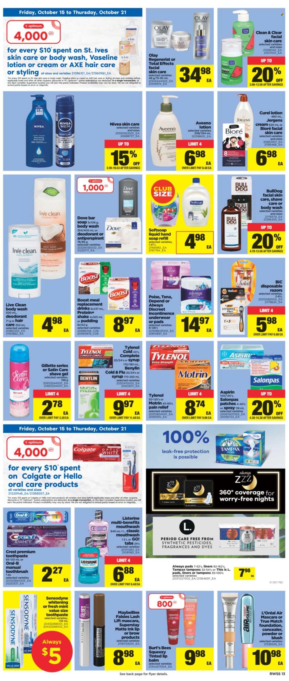 thumbnail - Real Canadian Superstore Flyer - October 15, 2021 - October 21, 2021 - Sales products - coconut, pudding, shake, Boost, Aveeno, body wash, Softsoap, hand soap, Vaseline, soap bar, soap, toothbrush, toothpaste, mouthwash, Crest, Always pads, incontinence underwear, tampons, L’Oréal, lip balm, Olay, Curél, Bioré®, Clean & Clear, body lotion, Jergens, anti-perspirant, BIC, shave gel, disposable razor, corrector, mascara, Optimum, pain relief, Cold & Flu, Tylenol, Go!, aspirin, Benylin, Motrin, Dove, Colgate, Gillette, Listerine, Maybelline, Tampax, Nivea, Oral-B, Sensodyne, deodorant. Page 13.