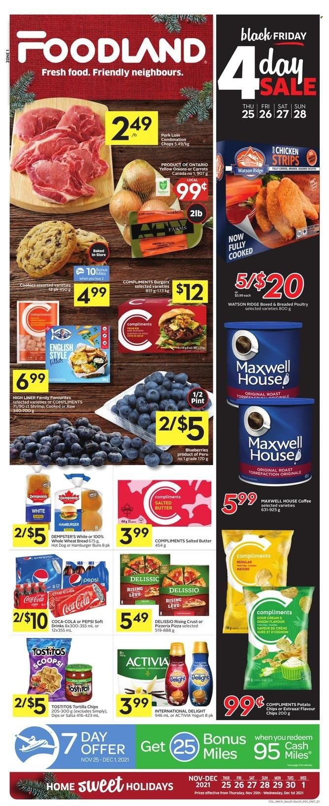 thumbnail - Foodland Flyer - November 25, 2021 - December 01, 2021 - Sales products - wheat bread, buns, burger buns, carrots, onion, blueberries, shrimps, hot dog, pizza, yoghurt, Activia, butter, salted butter, strips, chicken strips, cookies, tortilla chips, potato chips, Tostitos, salsa, Coca-Cola, Pepsi, soft drink, Maxwell House, coffee, pork loin, pork meat, chips. Page 1.