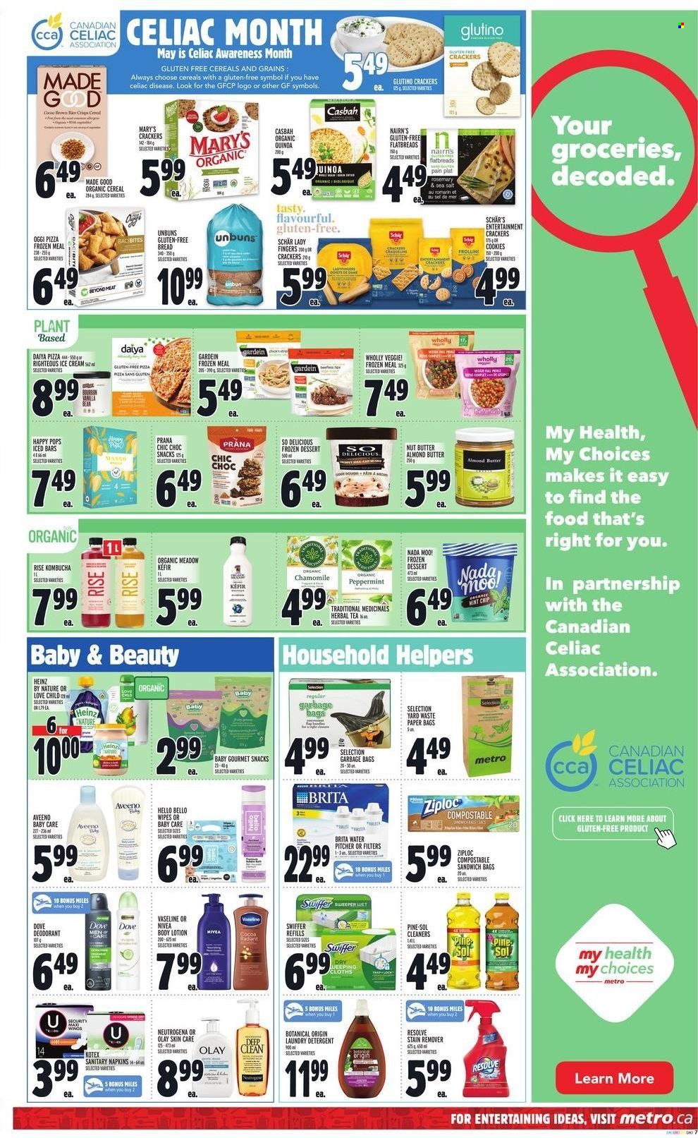 thumbnail - Metro Flyer - May 12, 2022 - May 18, 2022 - Sales products - bread, kefir, almond butter, ice cream, cookies, lady fingers, snack, crackers, cereals, rosemary, nut butter, kombucha, tea, herbal tea, wipes, Aveeno, stain remover, Pine-Sol, Swiffer, laundry detergent, Vaseline, Kotex, Olay, anti-perspirant, Yard, bag, Ziploc, pitcher, paper, detergent, Dove, Neutrogena, Heinz, Nivea, deodorant. Page 9.