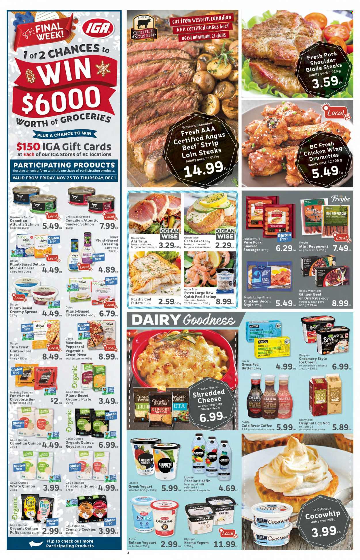 thumbnail - IGA Simple Goodness Flyer - November 25, 2022 - December 01, 2022 - Sales products - puffs, ginger, jalapeño, cod, salmon, smoked salmon, tuna, seafood, shrimps, crab cake, pizza, pasta, bacon, Johnsonville, sausage, pepperoni, shredded cheese, cheddar, feta, greek yoghurt, yoghurt, milk, kefir, eggs, butter, ice cream, cookies, crackers, chocolate bar, dressing, coffee, beef meat, pork meat, pork shoulder, quinoa, steak. Page 2.