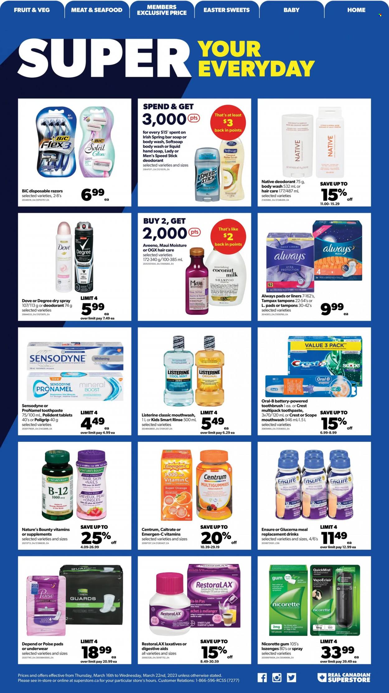 thumbnail - Real Canadian Superstore Flyer - March 16, 2023 - March 22, 2023 - Sales products - oranges, seafood, Dove, coconut milk, coconut oil, Boost, Aveeno, body wash, Softsoap, hand soap, soap bar, soap, toothbrush, toothpaste, mouthwash, Polident, Crest, Always pads, sanitary pads, tampons, OGX, Maui Moisture, shea butter, anti-perspirant, Speed Stick, BIC, disposable razor, serviettes, Pax, Biotin, Nature's Bounty, Nicorette, vitamin c, Glucerna, Emergen-C, Nicorette Gum, laxative, Centrum, Listerine, shampoo, Tampax, Oral-B, Sensodyne, deodorant. Page 15.