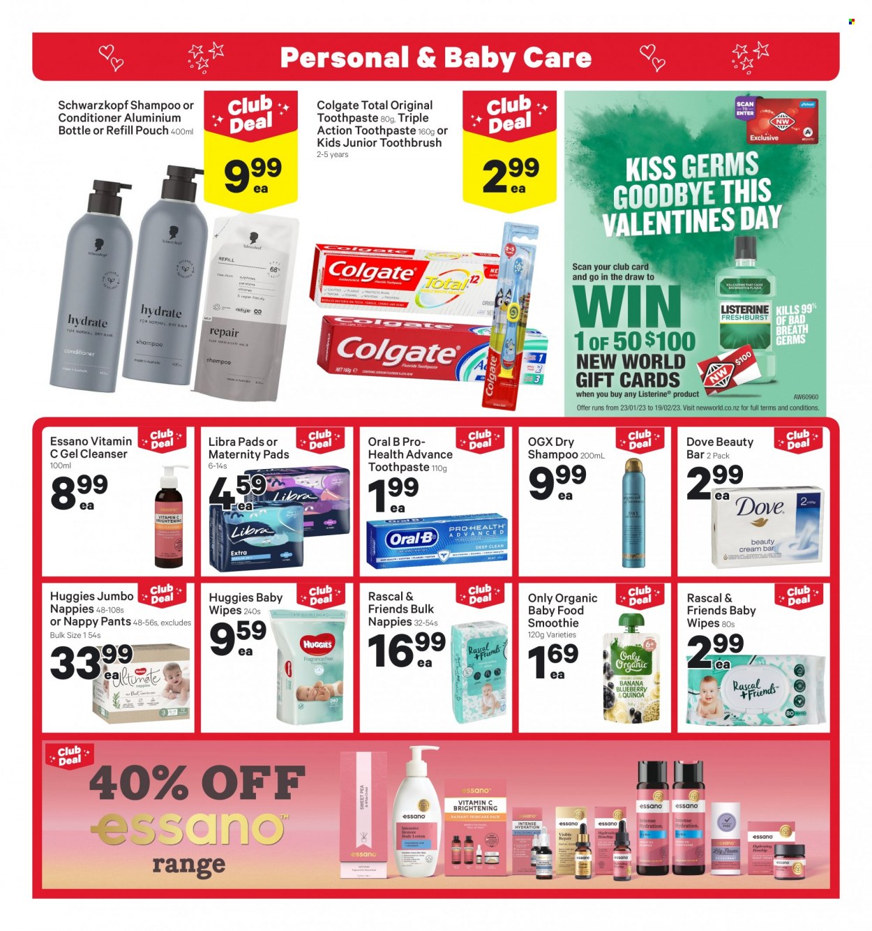 thumbnail - New World mailer - 06.02.2023 - 12.02.2023 - Sales products - Dove, smoothie, organic baby food, wipes, Huggies, pants, baby wipes, nappies, shampoo, Schwarzkopf, Colgate, Listerine, toothbrush, Oral-B, toothpaste, cleanser, OGX, conditioner, Essano, vitamin c. Page 17.
