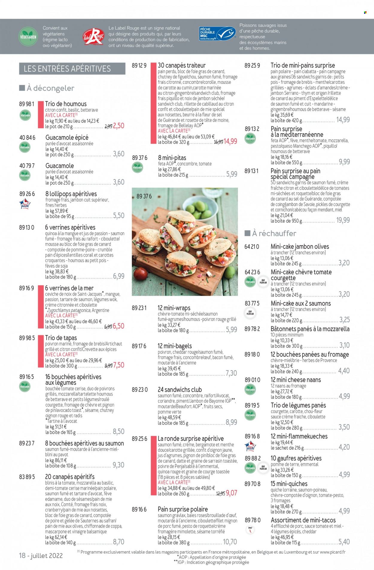 thumbnail - Catalogue Picard - 27/06/2022 - 24/07/2022 - Produits soldés - filet mignon, viande de porc, artichaut, betterave, chou-fleur, oignons, poireau, radis, raifort, roquette, bouchées, ciabatta, tortilla, quiche, pain de mie, toast, pain d’épices, Pain Surprise, gaufres, cabillaud, crevettes, sandwich, lentilles, bouchée, tapas, blini, tartare de saumon, coppa, rosette, houmous, Brie, Beaufort, cabécou, Comté, féta, fromage de chèvre, fromage frais, mascarpone, Mimolette, Tête de Moine, Manchego, beurre, crème fraîche, mendiant, sauce tomate, quinoa, coriandre, menthe, sésame, moutarde à l’ancienne, guacamole, vinaigre balsamique, miel, datte, fruits séchés, Sauternes. Page 18.
