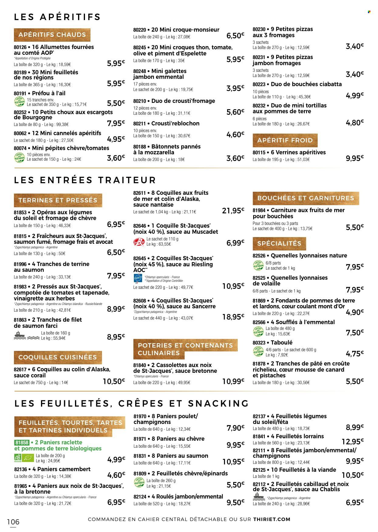 thumbnail - Catalogue Thiriet - 24/11/2022 - 31/12/2022 - Produits soldés - bouchées, ciabatta, galettes, tortilla, escargots, crêpes, cabillaud, pavés de saumon, pizza, croque-monsieur, saumon farci, pâté en croûte, feuilletés apéritifs, brochettes apéritifs, préfou, allumettes, lardons, mousse de canard, saumon fumé, camembert, féta, fromage de chèvre, fromage frais, Reblochon, La Raclette, Mont d'Or, tapenade, vinaigrette, pistache, apéritif. Page 106.