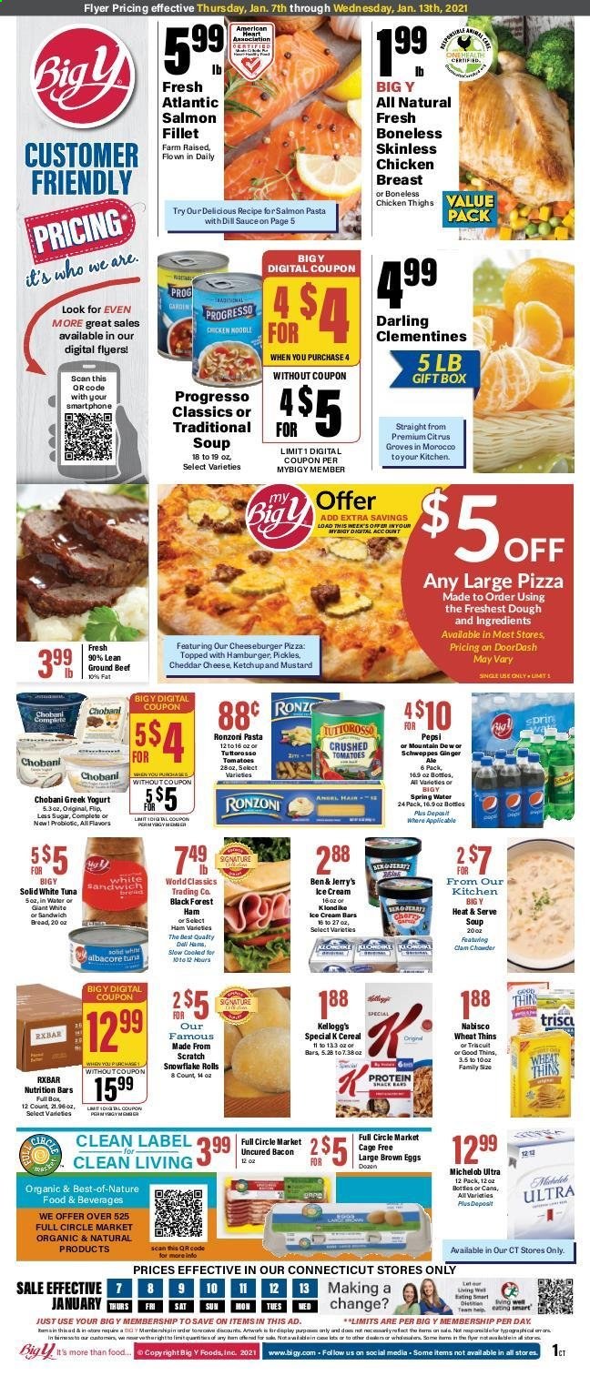 thumbnail - Big Y Flyer - 01/07/2021 - 01/13/2021 - Sales products - Michelob, pickles, bread, clams, salmon, salmon fillet, tuna, pizza, sandwich, soup, hamburger, cheeseburger, Progresso, bacon, ham, cheddar, cheese, greek yoghurt, yoghurt, Chobani, eggs, cage free eggs, ice cream, Kellogg's, Thins, crushed tomatoes, cereals, nutrition bar, pasta, noodles, dill, mustard, ginger ale, Mountain Dew, Schweppes, Pepsi, spring water, beer, chicken thighs, beef meat, ground beef, clementines. Page 1.