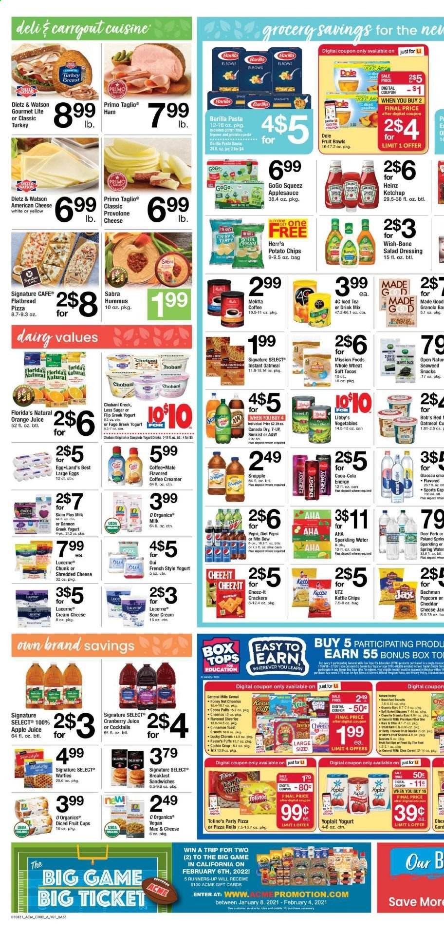 thumbnail - ACME Flyer - 01/08/2021 - 01/14/2021 - Sales products - fruit cup, Dole, pizza rolls, toast bread, flatbread, tacos, puffs, waffles, cream cheese, macaroni & cheese, pizza, sauce, Barilla, ham, Dietz & Watson, hummus, american cheese, shredded cheese, greek yoghurt, yoghurt, Yoplait, Chobani, Dannon, Coffee-Mate, yoghurt drink, large eggs, sour cream, creamer, coffee and tea creamer, Reese's, crackers, Florida's Natural, potato chips, chips, snack, Cheez-It, cocoa, oatmeal, Heinz, cereals, Cheerios, Trix, pasta, cinnamon, salad dressing, ketchup, dressing, apple sauce, apple juice, Canada Dry, cranberry juice, Mountain Dew, Pepsi, orange juice, juice, Diet Pepsi, 7UP, Snapple, A&W, Mott's, sparkling water, turkey breast, tops, bag. Page 2.