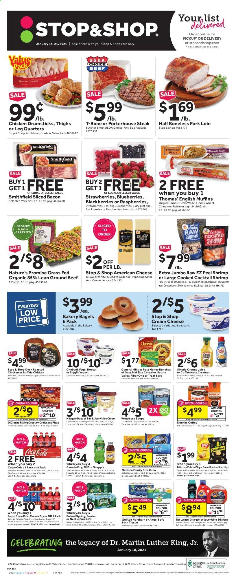 thumbnail - Stop & Shop Flyer - 01/15/2021 - 01/21/2021 - Sales products - blackberries, blueberries, raspberries, Nature’s Promise, bagels, croissant, muffin, chicken breasts, chicken drumsticks, beef meat, ground beef, t-bone steak, steak, pork loin, pork meat, shrimps, cream cheese, english muffins, pizza, Progresso, bacon, american cheese, cheese, Oreo, yoghurt, Chobani, Coffee-Mate, creamer, Häagen-Dazs, Ben & Jerry's, strawberries, Nestlé, potato chips, Smartfood, oats, cereals, Nature Valley, Fiber One, Canada Dry, Coca-Cola, Pepsi, orange juice, juice, 7UP, Snapple, Perrier, coffee capsules, K-Cups, bath tissue, Quilted Northern, Tide, laundry detergent. Page 1.