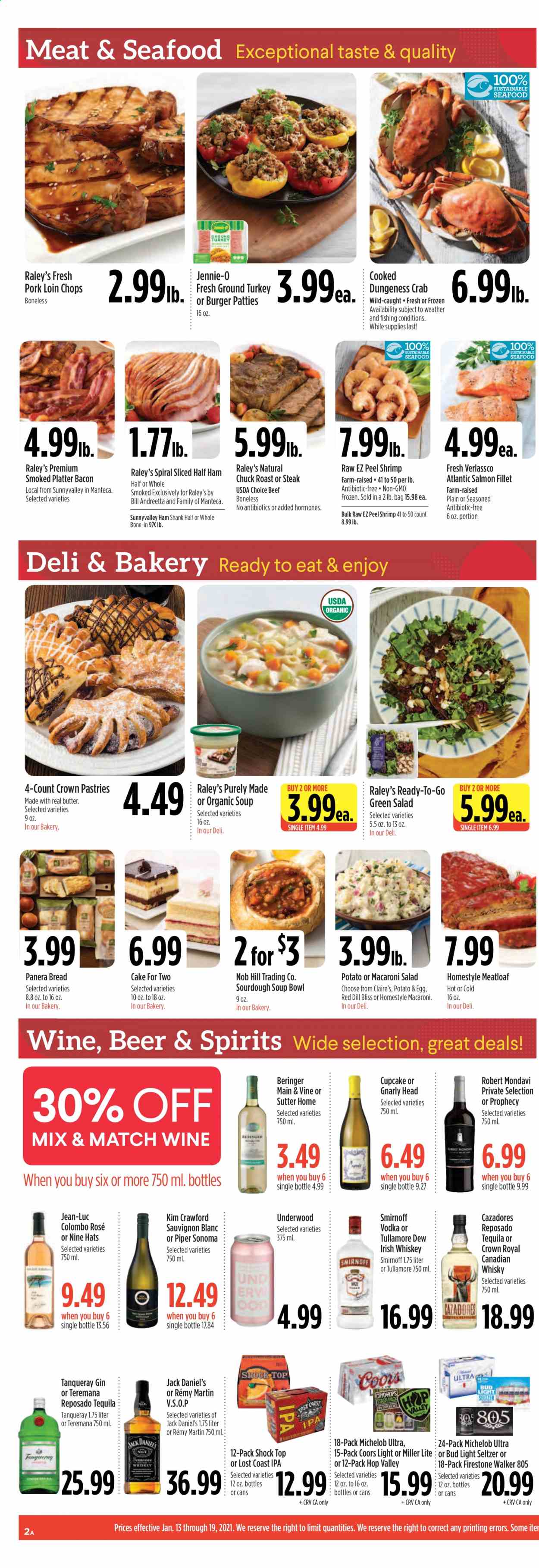 thumbnail - Raley's Flyer - 01/13/2021 - 01/19/2021 - Sales products - Miller Lite, Coors, Michelob, Dole, bread, tortillas, cupcake, pot pie, puffs, cheesecake, cake, pie, lobster, salmon, salmon fillet, seafood, crab, lobster tail, shrimps, Jack Daniel's, pizza, onion rings, soup, hamburger, meatloaf, Healthy Choice, Marie Callender's, Lunchables, Kraft®, Bertolli, Buitoni, bacon, ham, ham shank, Oscar Mayer, sausage, vienna sausage, macaroni salad, pasta salad, lunch meat, cottage cheese, ricotta, string cheese, pudding, Oreo, yoghurt, almond milk, milk, shake, muscle milk, ice cream, ice cream bars, Hershey's, Enlightened lce Cream, beans, strips, chicken strips, cookies, graham crackers, Nestlé, Nutella, chocolate, Bounty, crackers, Kellogg's, biscuit, Keebler, croutons, popcorn, Frito-Lay, Skinny Pop, topping, Heinz, olives, cereals, protein bar, granola bar, belVita, Honey Maid, Nature Valley, Fiber One, Nutri-Grain, dill, salad dressing, ketchup, pasta sauce, dressing, peanut butter, hazelnut spread, Blue Diamond, Coca-Cola, Mountain Dew, Pepsi, energy drink, Dr. Pepper, Diet Pepsi, coconut water, 7UP, A&W, Gold Peak Tea, Bai, seltzer water, spring water, hot cocoa, tea, coffee, Starbucks, Folgers, ground coffee, coffee capsules, K-Cups, Lavazza, Sauvignon Blanc, canadian whisky, gin, Smirnoff, tequila, vodka, whiskey, irish whiskey, Rémy Martin, whisky, beer, Bud Light, IPA, Firestone Walker, ground turkey, beef meat, beef sirloin, steak, sirloin steak, chuck roast, burger patties, pork loin, pork meat, tissues, kitchen towels, paper towels, detergent, Tide, laundry detergent, rose, Go!, avocado. Page 2.