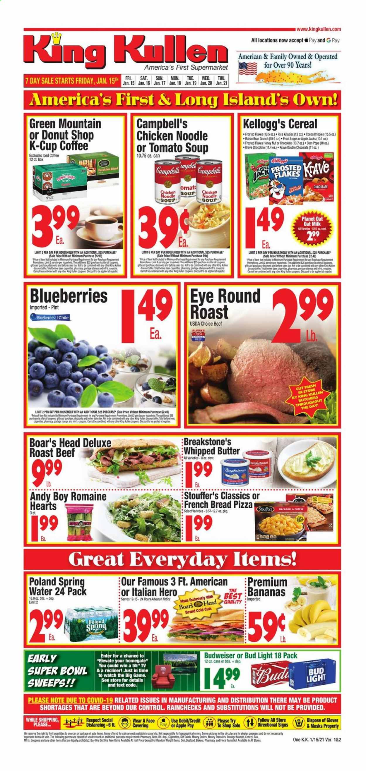 thumbnail - King Kullen Flyer - 01/15/2021 - 01/21/2021 - Sales products - Budweiser, blueberries, bread, Campbell's, tomato soup, pizza, chicken soup, soup, milk, oat milk, whipped butter, Stouffer's, chocolate, Kellogg's, cocoa, oats, cereals, Rice Krispies, Frosted Flakes, Raisin Bran, noodles, spring water, iced coffee, coffee capsules, K-Cups, Green Mountain, beer, Bud Light, beef meat, round roast, roast beef, bowl. Page 1.