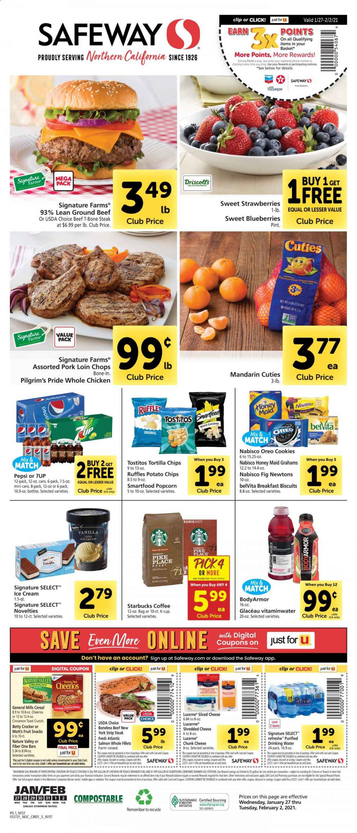 thumbnail - Safeway Flyer - 01/27/2021 - 02/02/2021 - Sales products - blueberries, toast bread, whole chicken, beef meat, ground beef, t-bone steak, steak, striploin steak, pork loin, pork meat, salmon, shredded cheese, sliced cheese, chunk cheese, Oreo, ice cream, strawberries, cookies, biscuit, fruit snack, tortilla chips, potato chips, chips, Smartfood, popcorn, Ruffles, Tostitos, mandarines, cereals, Cheerios, belVita, Honey Maid, Nature Valley, Fiber One, cinnamon, dried dates, Pepsi, 7UP, Mott's, coffee, Starbucks, coffee capsules, K-Cups. Page 1.