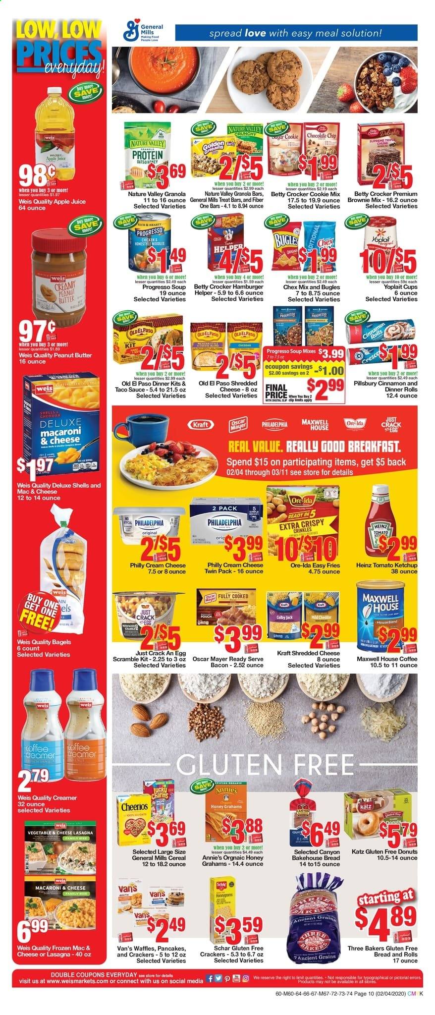 thumbnail - Weis Flyer - 02/04/2021 - 03/11/2021 - Sales products - bread, dinner rolls, Old El Paso, bagels, brownie mix, donut, pancakes, waffles, cream cheese, macaroni & cheese, sauce, Pillsbury, dinner kit, Progresso, Annie's, Kraft®, bacon, Oscar Mayer, Colby cheese, shredded cheese, Philadelphia, Yoplait, creamer, dip, potato fries, Ore-Ida, cookies, toffee, crackers, Chex Mix, Heinz, cereals, Cheerios, granola bar, Nature Valley, cinnamon, taco sauce, ketchup, honey, peanut butter, apple juice, juice, Maxwell House, coffee, cup, Bakers. Page 10.