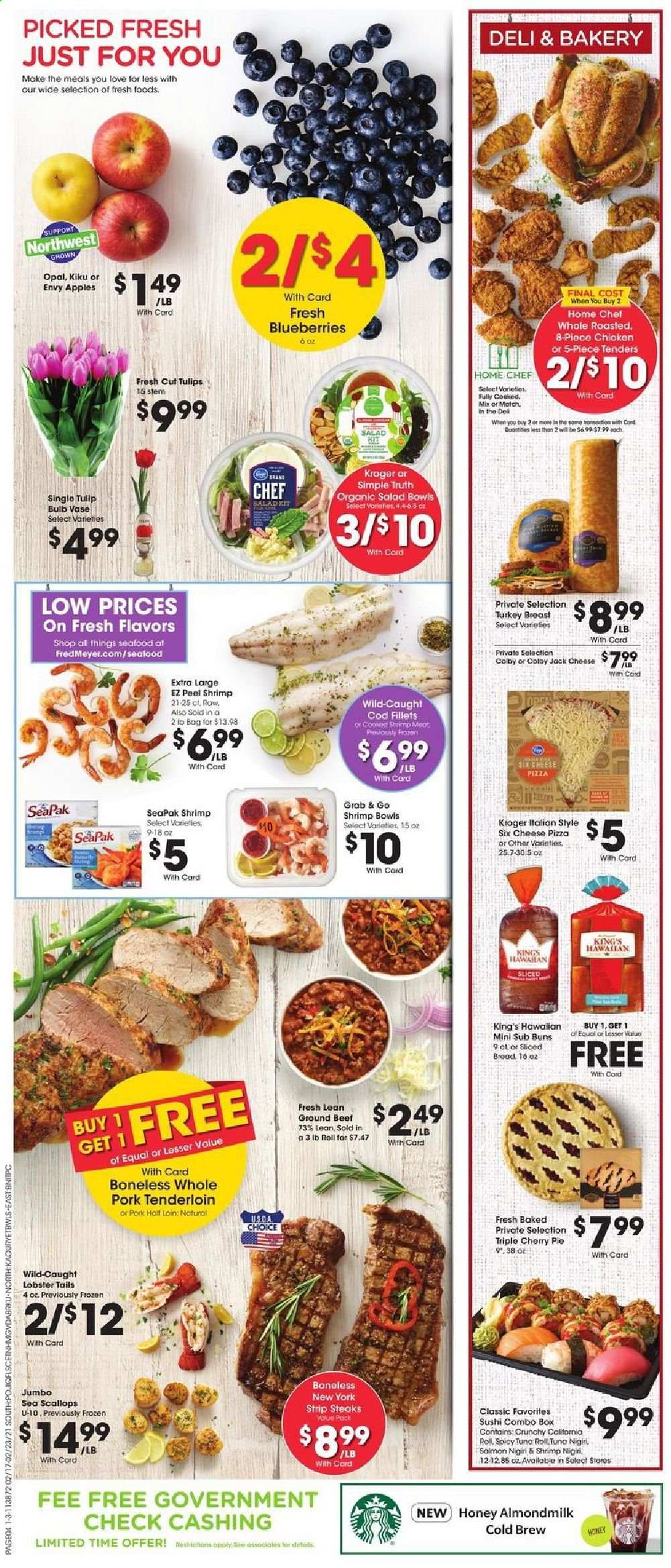 thumbnail - Fred Meyer Flyer - 02/17/2021 - 02/23/2021 - Sales products - blueberries, bread, pie, buns, apples, cod, lobster, scallops, tuna, seafood, lobster tail, shrimps, pizza, salad, Colby cheese, cheese, almond milk, honey, turkey breast, beef meat, ground beef, steak, striploin steak, pork meat, pork tenderloin, salad bowl, bulb, tulip, vase. Page 4.