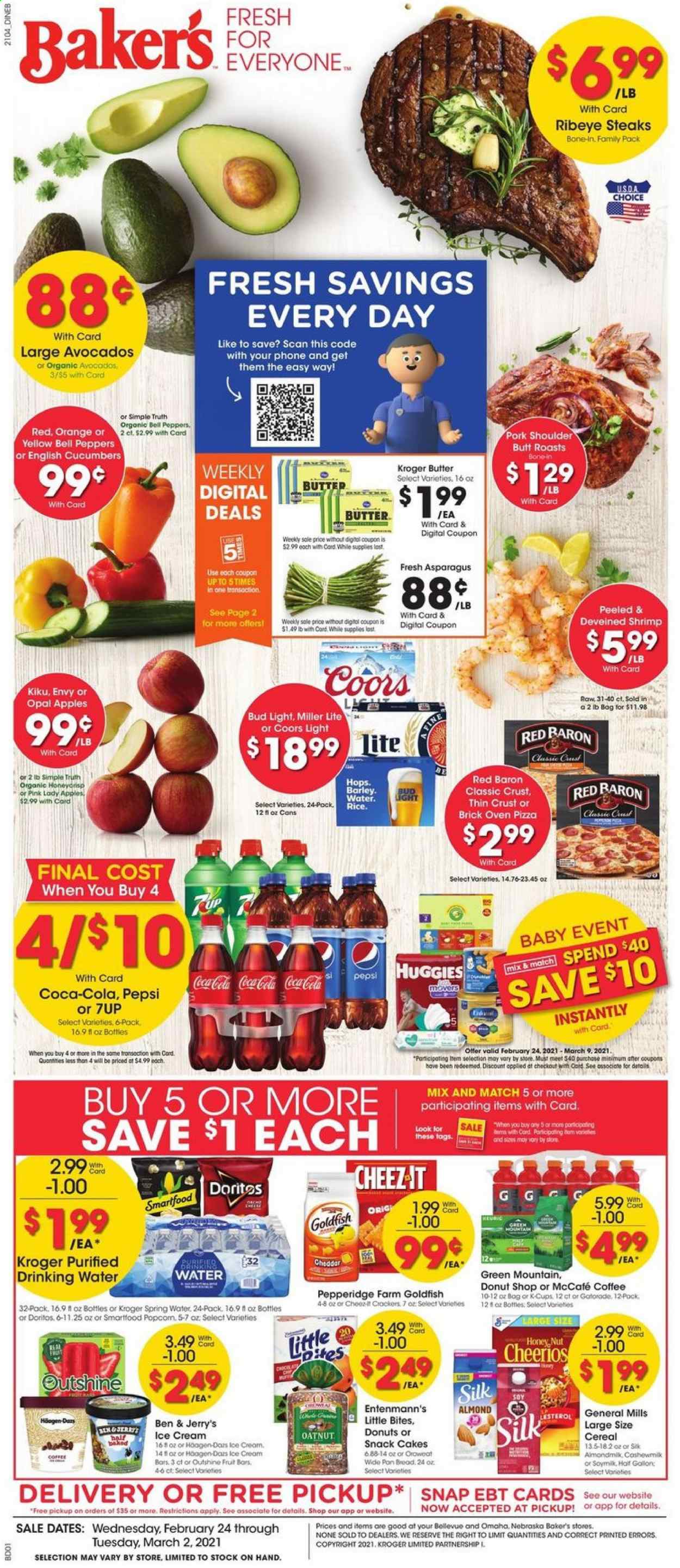 thumbnail - Baker's Flyer - 02/24/2021 - 03/02/2021 - Sales products - cake, Entenmann's, Little Bites, apples, oranges, shrimps, pizza, cheddar, soy milk, Silk, butter, ice cream, ice cream bars, Ben & Jerry's, bell peppers, Red Baron, Doritos, snack, Smartfood, Goldfish, cucumber, cereals, Cheerios, almonds, Coca-Cola, Pepsi, 7UP, Gatorade, spring water, coffee, coffee capsules, McCafe, K-Cups, Green Mountain, beer, Miller Lite, Coors, Bud Light, beef meat, steak, ribeye steak, pork meat, pork shoulder, Huggies, oven. Page 1.