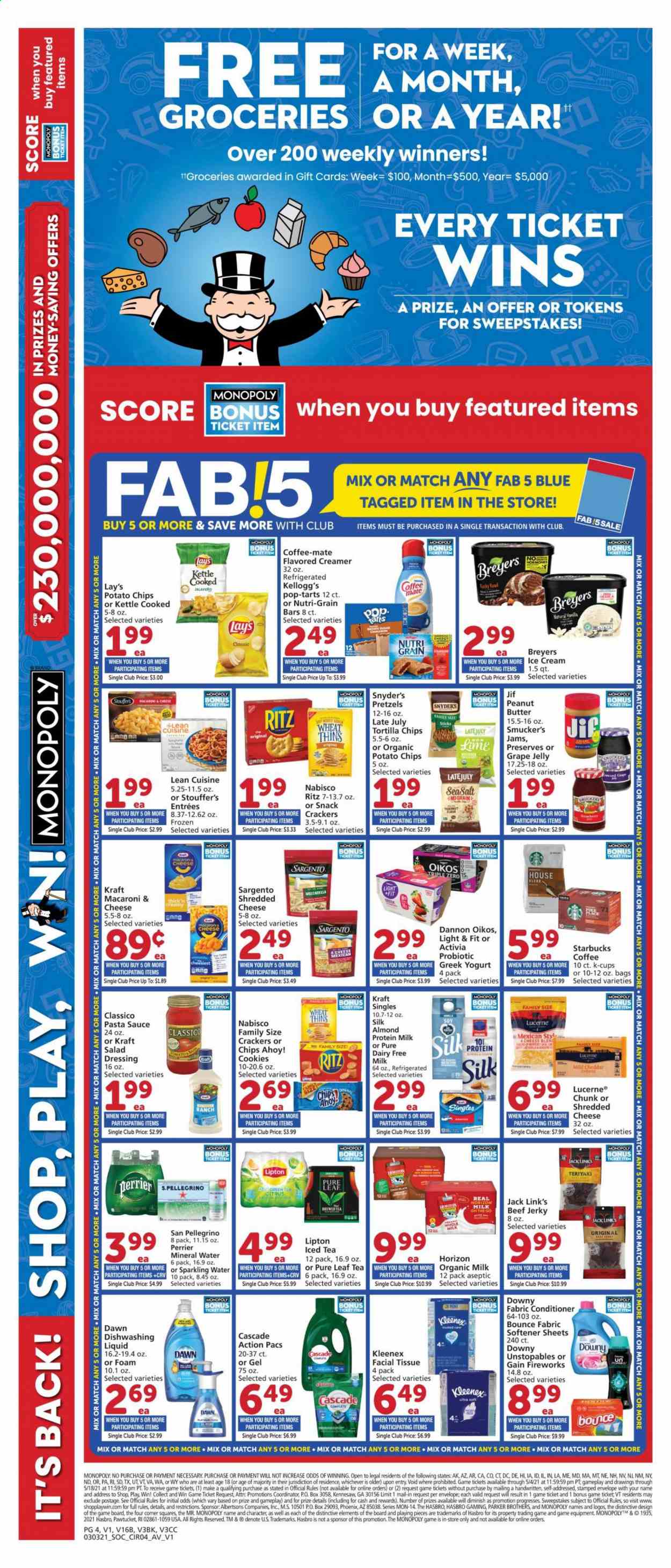 thumbnail - Vons Flyer - 03/03/2021 - 03/09/2021 - Sales products - pretzels, macaroons, macaroni & cheese, salad, sauce, Lean Cuisine, Kraft®, beef jerky, jerky, mild cheddar, shredded cheese, Sargento, greek yoghurt, yoghurt, jelly, Activia, Oikos, Dannon, Coffee-Mate, organic milk, creamer, ice cream, Stouffer's, cookies, crackers, Kellogg's, Pop-Tarts, Chips Ahoy!, RITZ, tortilla chips, potato chips, snack, Lay’s, Thins, Jack Link's, flour, sugar, Nutri-Grain, pasta sauce, dressing, grape jelly, peanut butter, Jif, Lipton, Perrier, mineral water, sparkling water, Pure Leaf, Starbucks, coffee capsules, K-Cups, BROTHERS, Kleenex, tissues, Gain, Cascade, Unstopables, fabric softener, Bounce, Gain Fireworks, dishwashing liquid, conditioner, envelope, Parker, Monopoly, Hasbro. Page 4.