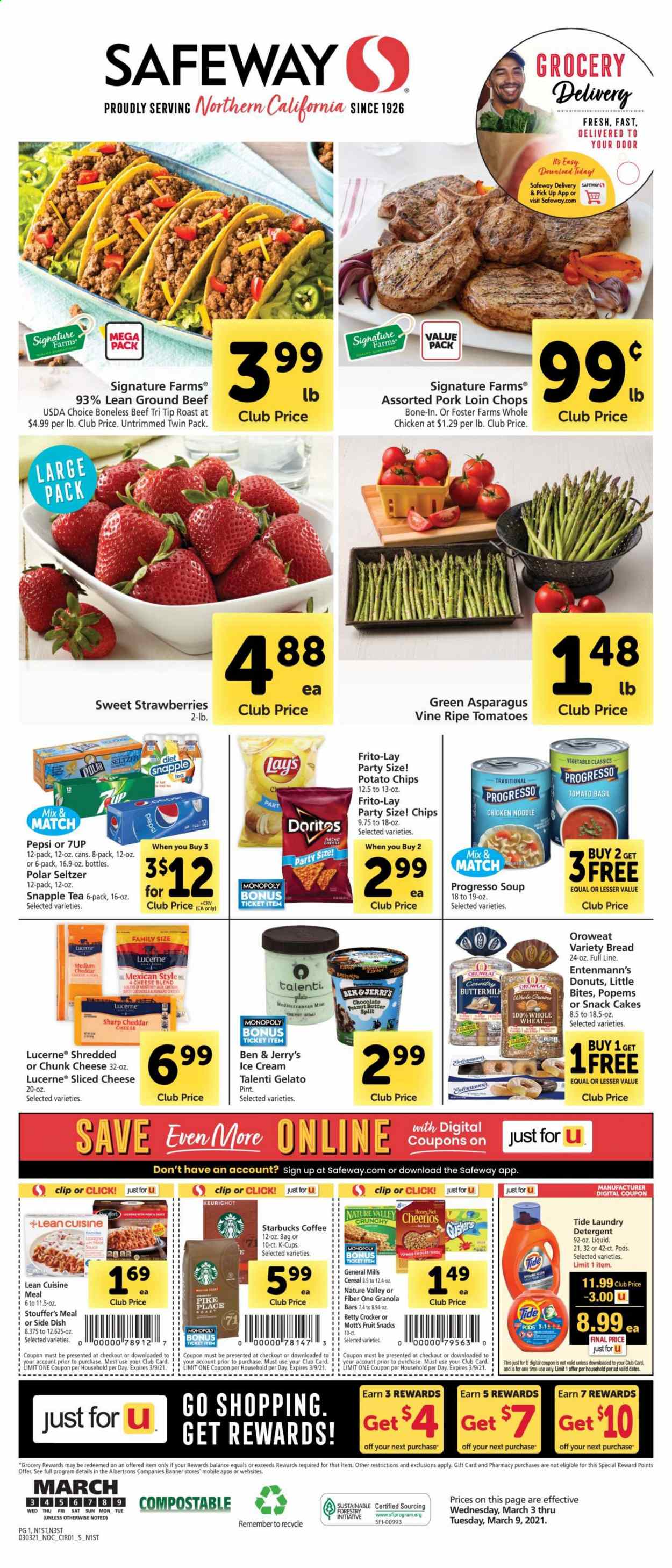 thumbnail - Safeway Flyer - 03/03/2021 - 03/09/2021 - Sales products - bread, cake, donut, Entenmann's, Little Bites, beef meat, ground beef, pork loin, pork meat, Progresso, Lean Cuisine, sliced cheese, cheddar, cheese, chunk cheese, ice cream, Ben & Jerry's, Talenti Gelato, gelato, strawberries, Stouffer's, fruit snack, potato chips, chips, Frito-Lay, cereals, granola, Cheerios, Nature Valley, Fiber One, noodles, esponja, dried dates, Pepsi, 7UP, Snapple, Mott's, seltzer water, tea, coffee, Starbucks, coffee capsules, K-Cups, detergent, Tide, laundry detergent, Sharp. Page 1.