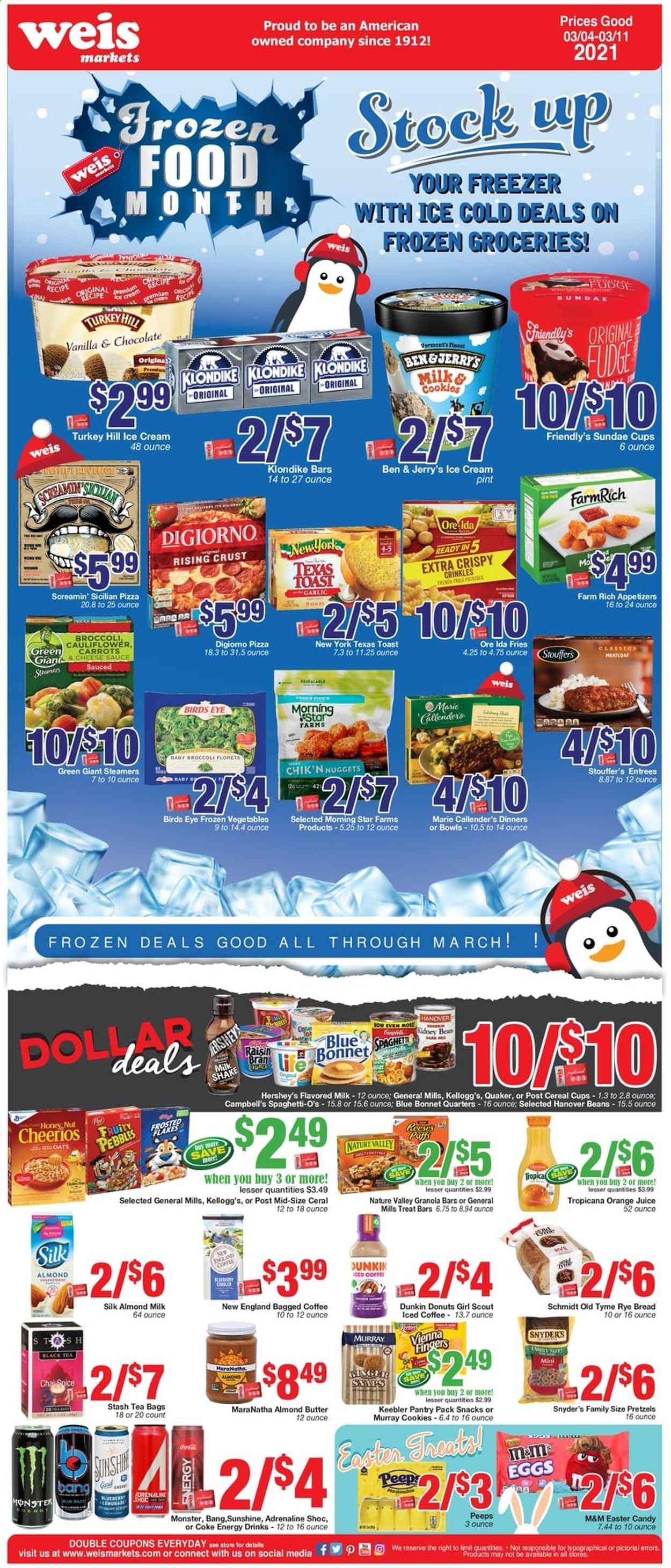 thumbnail - Weis Flyer - 03/04/2021 - 03/11/2021 - Sales products - bread, pretzels, toast bread, donut, nuggets, Campbell's, pizza, sauce, Bird's Eye, Quaker, Marie Callender's, almond milk, eggs, almond butter, Sunshine, ice cream, Reese's, Hershey's, Ben & Jerry's, Friendly's Ice Cream, beans, carrots, cauliflower, frozen vegetables, Stouffer's, potato fries, Ore-Ida, Screamin' Sicilian, cookies, vienna fingers, chocolate, M&M's, Kellogg's, Keebler, Peeps, snack, oats, cereals, Cheerios, granola bar, Raisin Bran, Nature Valley, spaghetti, Coca-Cola, lemonade, orange juice, juice, energy drink, Monster, iced coffee, tea bags, bagged coffee. Page 4.