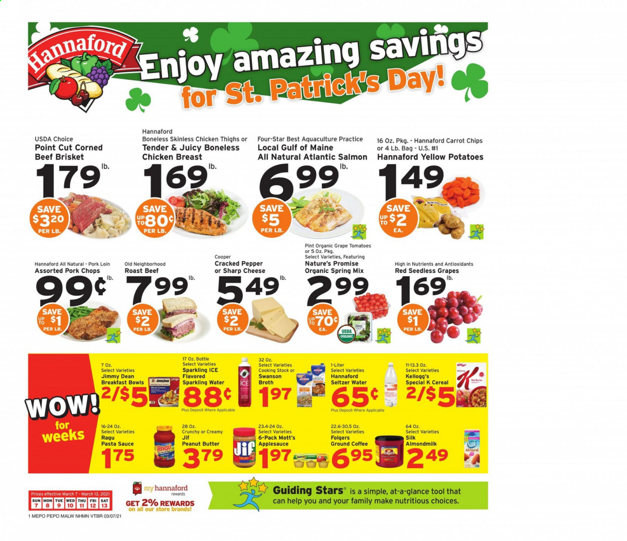 thumbnail - Hannaford Flyer - 03/07/2021 - 03/13/2021 - Sales products - seedless grapes, Nature’s Promise, salmon, sauce, breakfast bowl, Jimmy Dean, cheese, almond milk, Kellogg's, chips, broth, cereals, pasta sauce, ragu, apple sauce, peanut butter, Jif, Mott's, seltzer water, sparkling water, coffee, Folgers, ground coffee, chicken breasts, chicken thighs, beef meat, roast beef, beef brisket, pork chops, pork loin, pork meat, Sharp. Page 1.