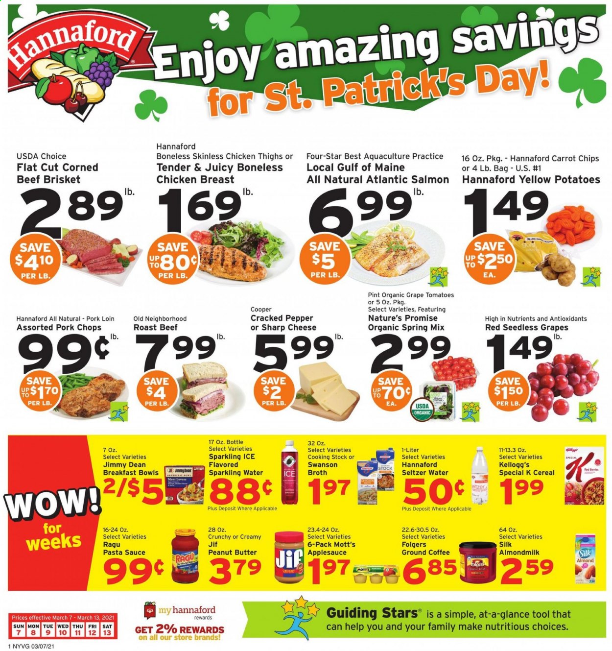 thumbnail - Hannaford Flyer - 03/07/2021 - 03/13/2021 - Sales products - seedless grapes, Nature’s Promise, salmon, sauce, breakfast bowl, Jimmy Dean, cheese, almond milk, Kellogg's, chips, broth, cereals, pasta sauce, ragu, apple sauce, peanut butter, Jif, Mott's, seltzer water, sparkling water, coffee, Folgers, ground coffee, chicken breasts, chicken thighs, beef meat, roast beef, beef brisket, pork chops, pork loin, pork meat, Sharp. Page 1.