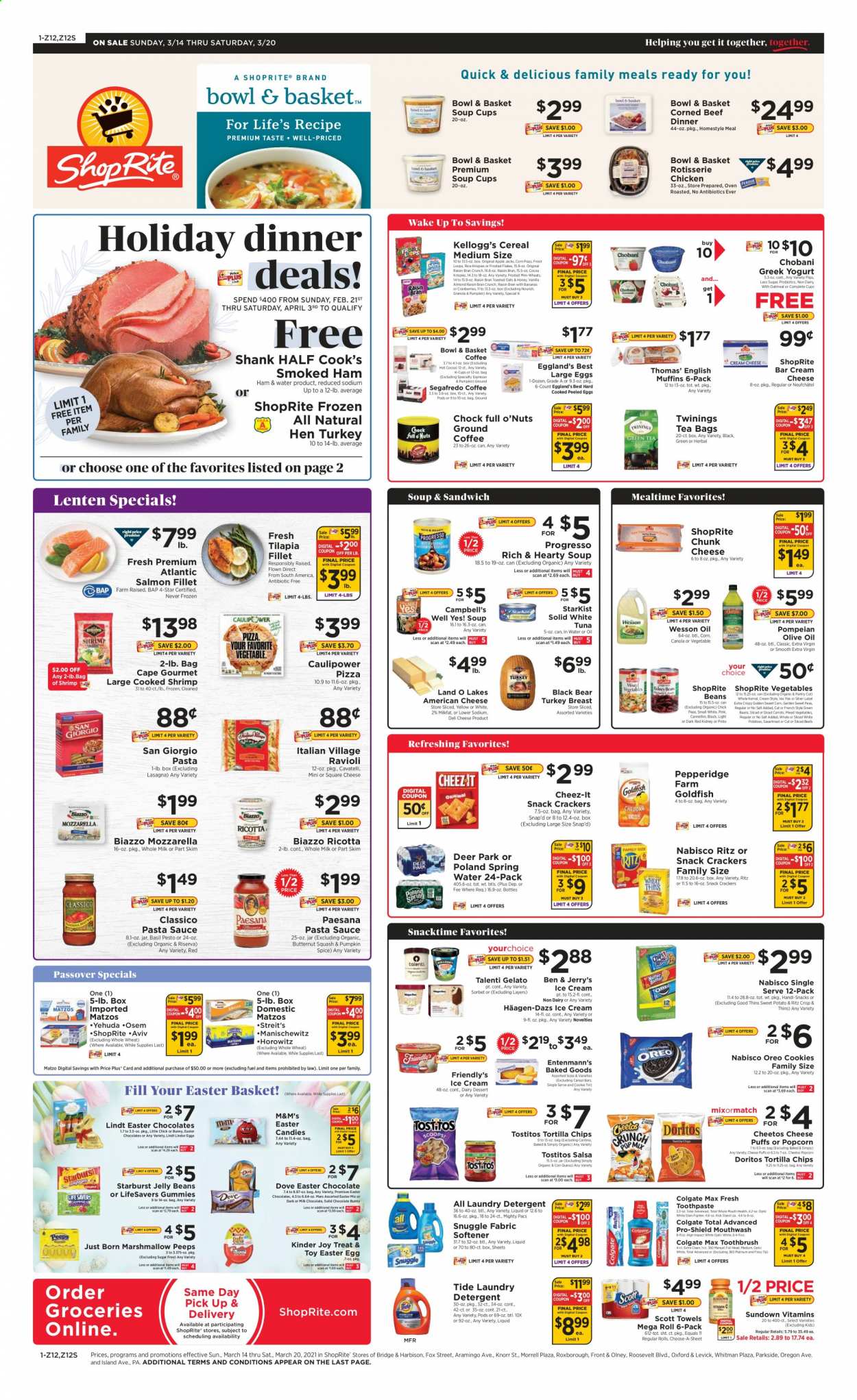 ShopRite Flyer - 03/14/2021 - 03/20/2021 - Sales products - rolls, Entenmann's, salmon, salmon fillet, tilapia, tuna, shrimps, StarKist, Campbell's, cream cheese, pizza, sandwich, soup, Knorr, sauce, Progresso, Bowl & Basket, ham, smoked ham, american cheese, mozzarella, Neufchâtel, ricotta, cheese, chunk cheese, greek yoghurt, Oreo, yoghurt, Chobani, large eggs, salsa, ice cream, Häagen-Dazs, Ben & Jerry's, Talenti Gelato, Friendly's Ice Cream, gelato, carrots, peas, mixed vegetables, vegetables, green beans, sweet potato, sweet corn, cookies, marshmallows, milk chocolate, chocolate, candy, Lindt, Lindor, Kinder Joy, Mars, M&M's, cereal bar, crackers, Kellogg's, jelly beans, chocolate bunny, Starburst, Peeps, RITZ, Doritos, tortilla chips, Cheetos, snack, Snacktime, Thins, popcorn, Cheez-It, Tostitos, oatmeal, oats, cranberries, sauerkraut, cereals, granola, Rice Krispies, Frosted Flakes, Corn Pops, Raisin Bran, ravioli, basil, pesto, pasta sauce, extra virgin olive oil, olive oil, honey, almonds, nuts, spring water, hot cocoa, tea bags, Twinings, coffee capsules, K-Cups, Segafredo, Cook's, turkey breast, chicken, turkey meat, beef meat, corned beef, detergent, Snuggle, Tide, fabric softener, laundry detergent, Joy, Dove, Colgate, toothbrush, toothpaste, mouthwash, bowl, Scott, probiotics. Page 1.