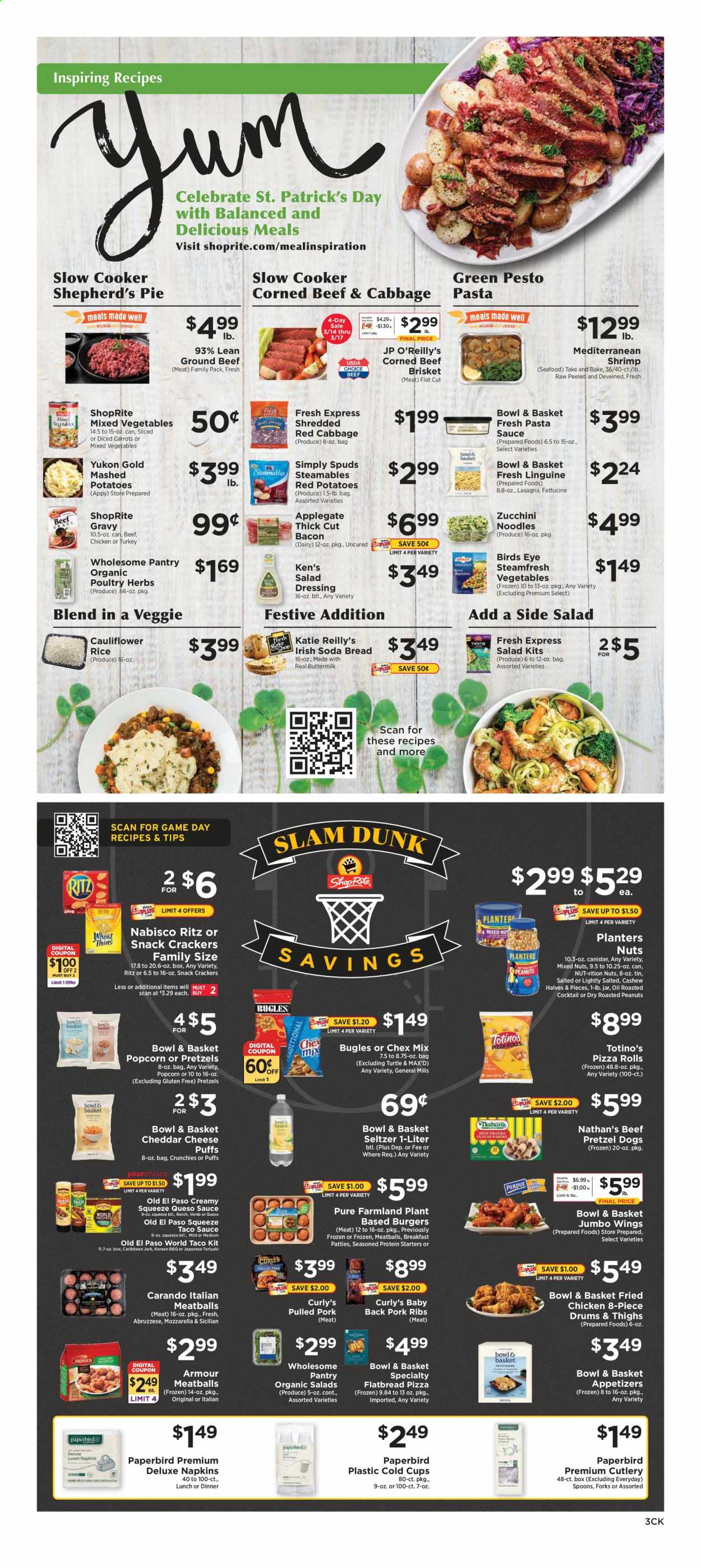 thumbnail - ShopRite Flyer - 03/14/2021 - 03/20/2021 - Sales products - bread, pretzels, pizza rolls, Old El Paso, soda bread, flatbread, pie, seafood, shrimps, mashed potatoes, pizza, meatballs, hamburger, sauce, fried chicken, Bird's Eye, lasagna meal, Bowl & Basket, bacon, mozzarella, cheddar, cheese, carrots, mixed vegetables, zucchini, crackers, RITZ, snack, popcorn, Chex Mix, rice, noodles, herbs, salad dressing, taco sauce, pesto, pasta sauce, dressing, teriyaki sauce, oil, cashews, roasted peanuts, peanuts, mixed nuts, Planters, seltzer water, beef meat, corned beef, ground beef, beef brisket, pork meat, pork ribs, pork back ribs, pulled pork, napkins, spoon, cup, bowl, jar. Page 3.