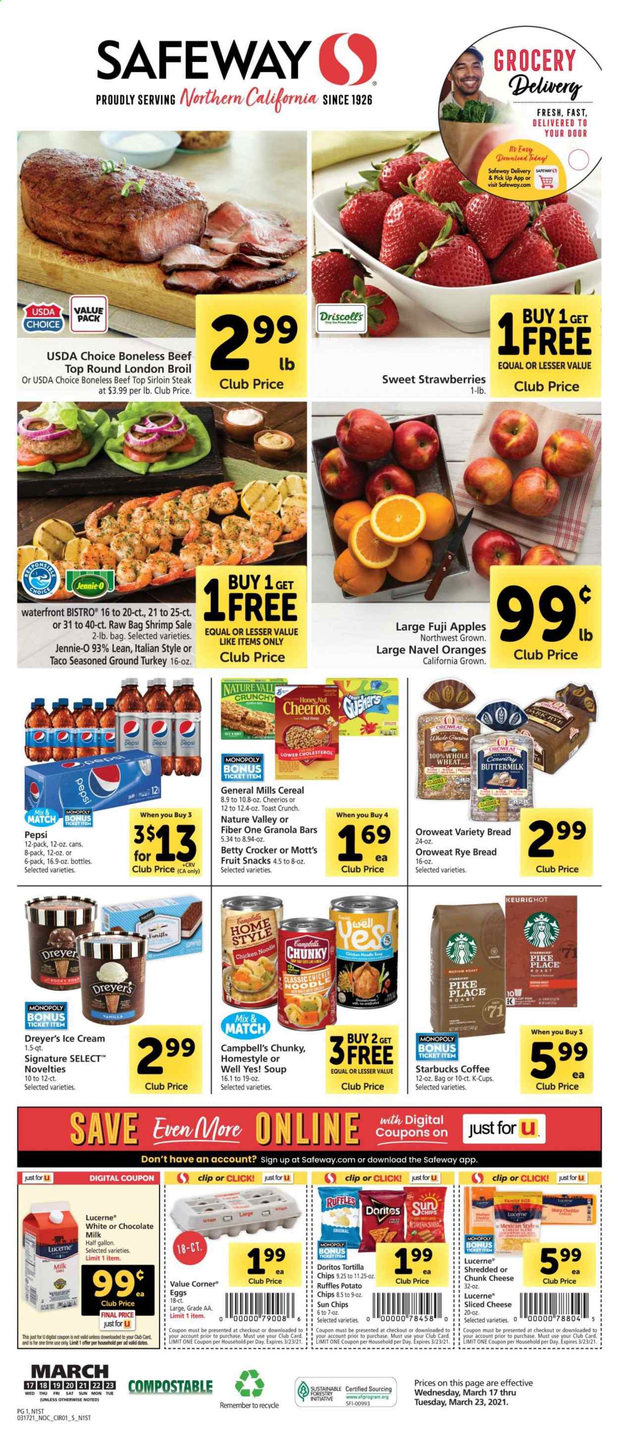 thumbnail - Safeway Flyer - 03/17/2021 - 03/23/2021 - Sales products - Fuji apple, bread, tortillas, toast bread, apples, oranges, ground turkey, beef sirloin, steak, sirloin steak, shrimps, Campbell's, soup, sliced cheese, cheese, chunk cheese, buttermilk, eggs, ice cream, strawberries, chocolate, fruit snack, Doritos, potato chips, chips, Ruffles, cereals, Cheerios, granola bar, Nature Valley, Fiber One, noodles, dried dates, Pepsi, Mott's, coffee, Starbucks, coffee capsules, K-Cups, Sharp. Page 1.