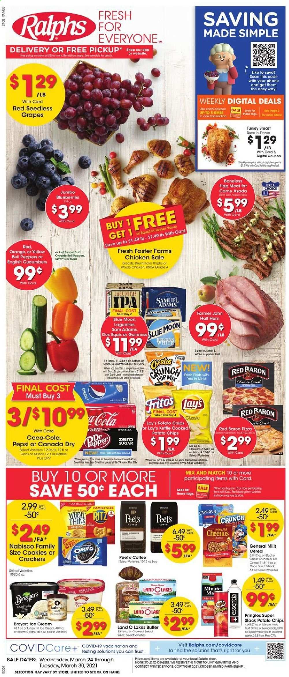 thumbnail - Ralphs Flyer - 03/24/2021 - 03/30/2021 - Sales products - Trust, blueberries, seedless grapes, bread, pizza, ham, Oreo, butter, ice cream, Talenti Gelato, gelato, bell peppers, Red Baron, cookies, crackers, RITZ, potato chips, Pringles, Cheetos, Lay’s, Thins, cucumber, cereals, Fritos, Cheerios, Cap'n Crunch, Canada Dry, Coca-Cola, Pepsi, coffee, beer, Dos Equis, Blue Moon, Guinness, IPA, turkey breast, whole chicken, half ham, cap, grapes. Page 1.