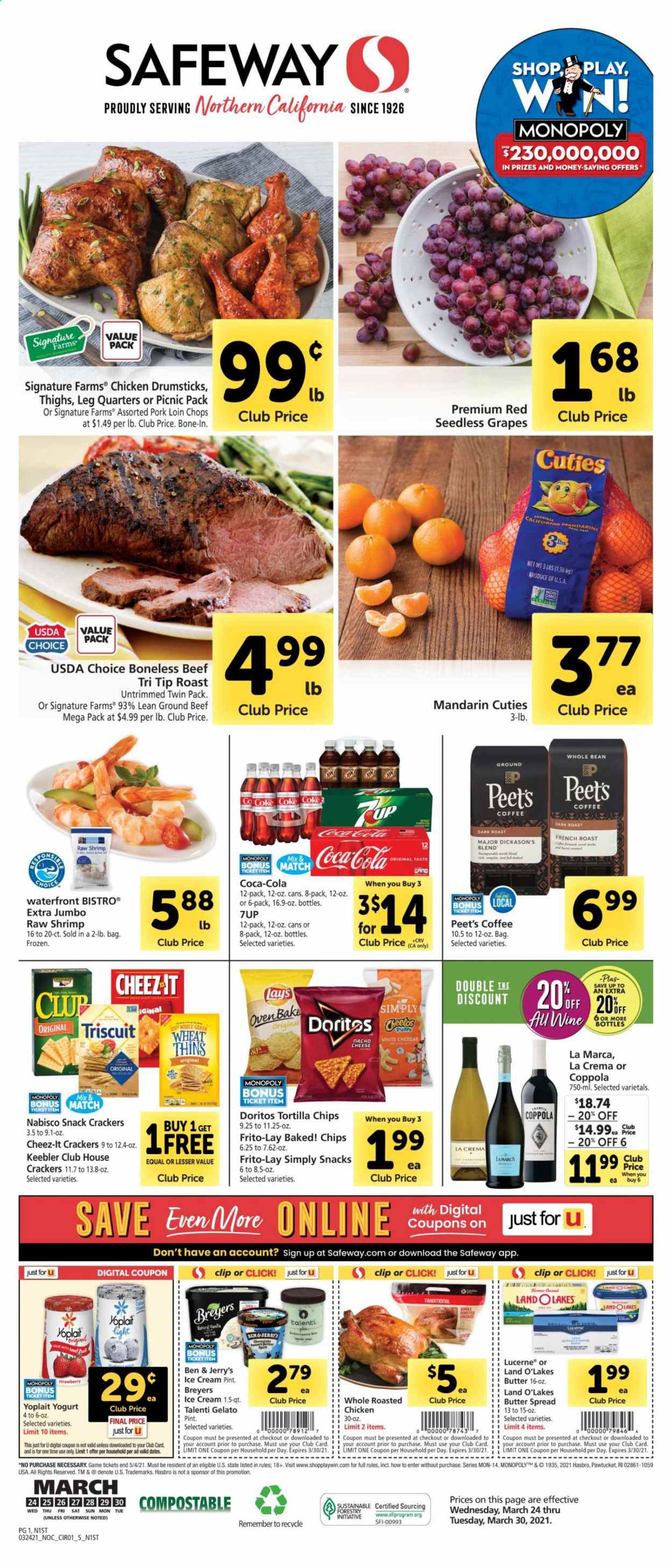 thumbnail - Safeway Flyer - 03/24/2021 - 03/30/2021 - Sales products - seedless grapes, puffs, chicken drumsticks, beef meat, ground beef, pork loin, pork meat, shrimps, cheddar, cheese, yoghurt, Yoplait, butter, ice cream, Ben & Jerry's, Talenti Gelato, gelato, chocolate, crackers, Keebler, Doritos, tortilla chips, snack, Lay’s, Thins, Frito-Lay, Cheez-It, mandarines, dried dates, Coca-Cola, 7UP, coffee, wine, grapes. Page 1.