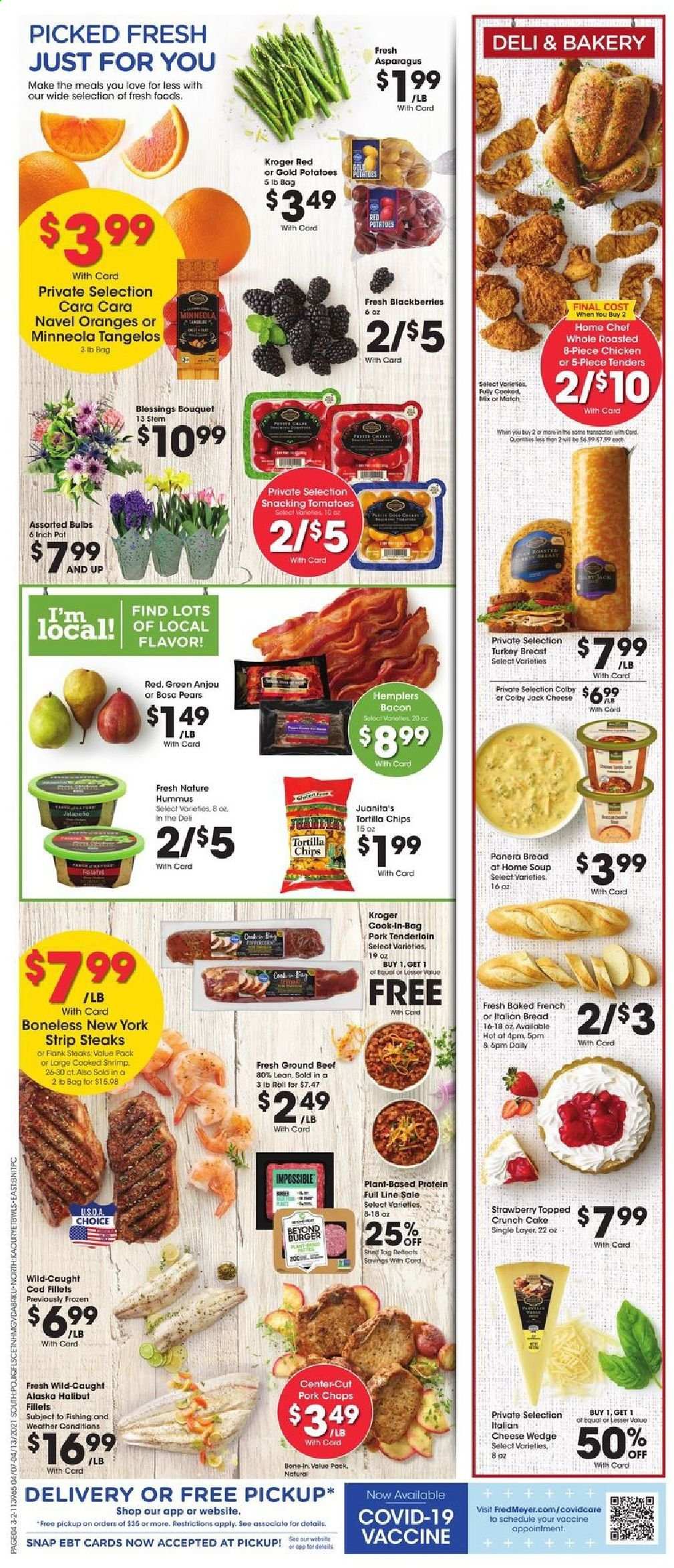 thumbnail - Fred Meyer Flyer - 04/07/2021 - 04/13/2021 - Sales products - tangelos, bread, cake, asparagus, tomatoes, jalapeño, blackberries, pears, oranges, cod, halibut, shrimps, soup, bacon, hummus, Colby cheese, cheese, tortilla chips, beef meat, ground beef, steak, striploin steak, pork chops, pork meat, pork tenderloin, pot, bulb, bouquet, potatoes, navel oranges. Page 4.