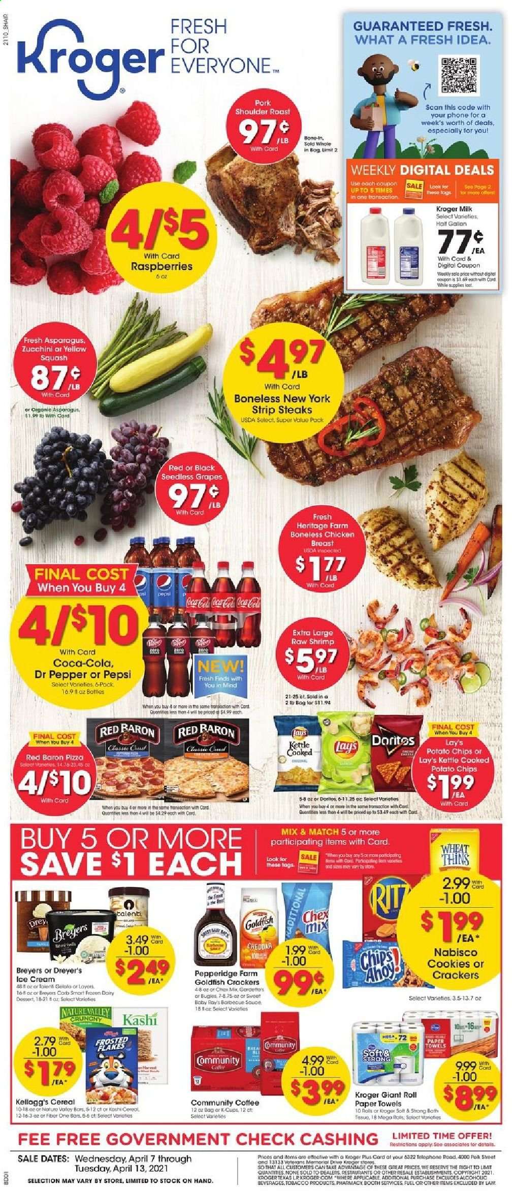 thumbnail - Kroger Flyer - 04/07/2021 - 04/13/2021 - Sales products - seedless grapes, asparagus, zucchini, grapes, raspberries, shrimps, pizza, milk, ice cream, Talenti Gelato, Red Baron, cookies, crackers, Kellogg's, Doritos, potato chips, chips, Lay’s, Thins, Goldfish, Chex Mix, Frosted Flakes, Nature Valley, Fiber One, Coca-Cola, Pepsi, Dr. Pepper, coffee, L'Or, chicken breasts, beef meat, steak, striploin steak, kitchen towels, paper towels. Page 1.