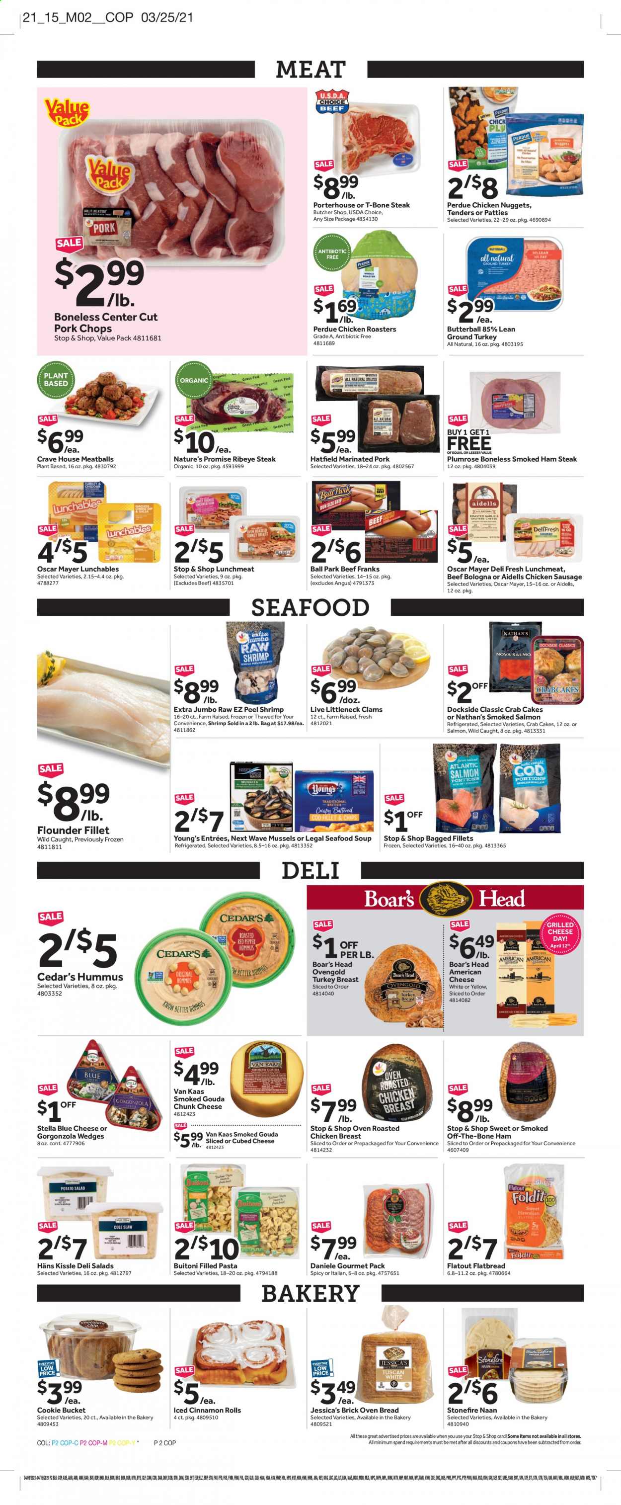 thumbnail - Stop & Shop Flyer - 04/09/2021 - 04/15/2021 - Sales products - bread, Nature’s Promise, flatbread, cinnamon roll, salad, Butterball, ground turkey, turkey breast, chicken breasts, Perdue®, beef meat, beef steak, t-bone steak, steak, ribeye steak, pork chops, pork meat, marinated pork, clams, cod, flounder, mussels, salmon, smoked salmon, seafood, shrimps, crab cake, chicken roast, meatballs, soup, nuggets, chicken nuggets, Lunchables, Buitoni, ham, smoked ham, bologna sausage, Oscar Mayer, sausage, chicken sausage, hummus, potato salad, lunch meat, american cheese, gouda, gorgonzola, chunk cheese. Page 4.