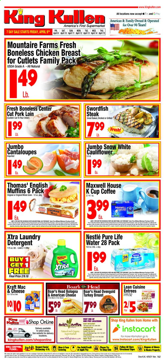 thumbnail - King Kullen Flyer - 04/09/2021 - 04/15/2021 - Sales products - english muffins, muffin, cantaloupe, cauliflower, swordfish, macaroni & cheese, Lean Cuisine, Kraft®, bologna sausage, american cheese, Nestlé, Pure Life Water, Maxwell House, coffee, coffee capsules, K-Cups, turkey breast, chicken breasts, steak, pork loin, pork meat, detergent, laundry detergent, XTRA. Page 1.