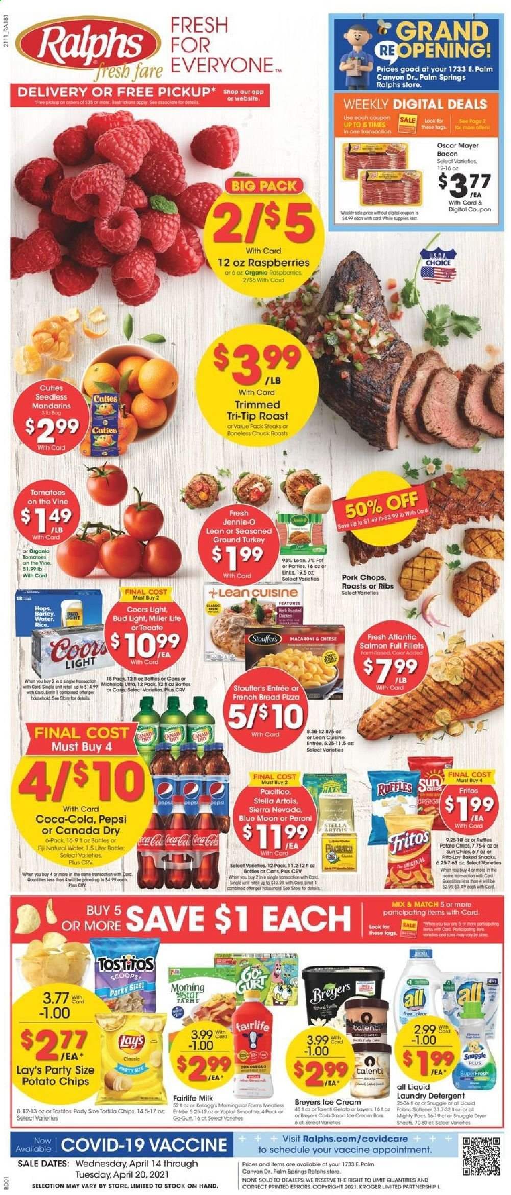 thumbnail - Ralphs Flyer - 04/14/2021 - 04/20/2021 - Sales products - bread, tomatoes, mandarines, raspberries, salmon, pizza, Lean Cuisine, bacon, Oscar Mayer, milk, ice cream, Talenti Gelato, gelato, Stouffer's, snack, Fritos, potato chips, chips, Lay’s, rice, Canada Dry, Coca-Cola, Pepsi, beer, Miller Lite, Stella Artois, Coors, Blue Moon, Michelob, Bud Light, Peroni, ground turkey, pork chops, pork meat, detergent, Snuggle, laundry detergent. Page 1.