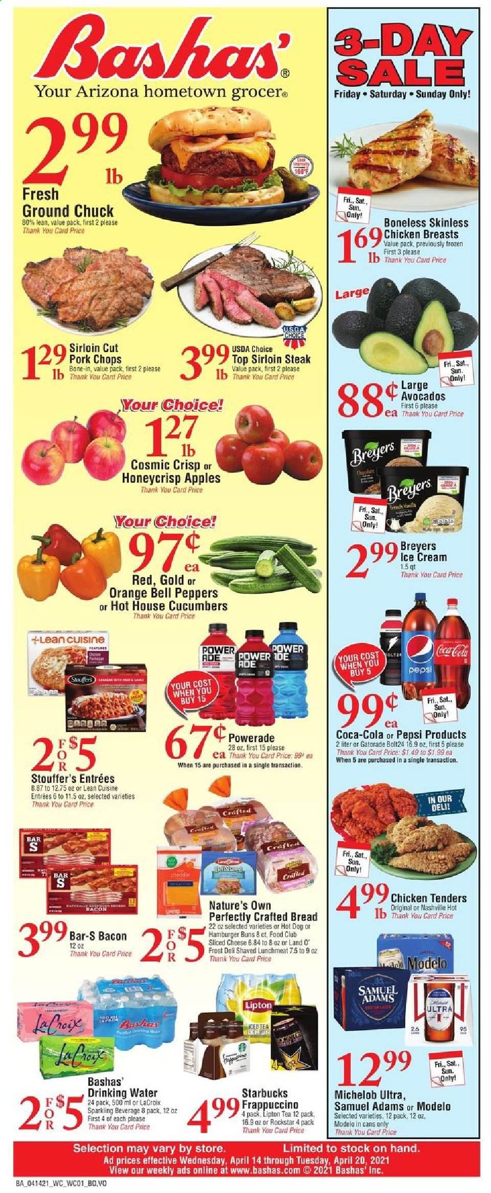 thumbnail - Bashas' Flyer - 04/14/2021 - 04/20/2021 - Sales products - bread, buns, burger buns, bell peppers, cucumber, apples, avocado, oranges, hot dog, Lean Cuisine, bacon, lunch meat, sliced cheese, cheddar, cheese, ice cream, Stouffer's, Coca-Cola, Powerade, Pepsi, Lipton, AriZona, Rockstar, Gatorade, Starbucks, frappuccino, beer, Michelob, Modelo, chicken breasts, chicken tenders, beef sirloin, ground chuck, steak, sirloin steak, pork chops, pork meat, Nature's Own, peppers. Page 1.