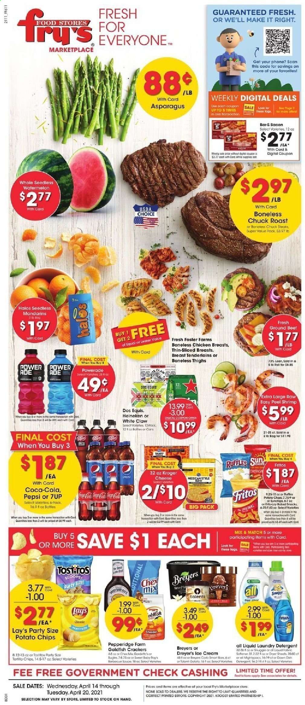 thumbnail - Fry’s Flyer - 04/14/2021 - 04/20/2021 - Sales products - asparagus, mandarines, watermelon, shrimps, bacon, cheese, ice cream, Talenti Gelato, snack, crackers, Fritos, tortilla chips, potato chips, chips, Lay’s, Goldfish, Frito-Lay, Ruffles, Tostitos, Chex Mix, Coca-Cola, Powerade, Pepsi, 7UP, White Claw, beer, Dos Equis, Heineken, chicken breasts, beef meat, ground beef, steak, chuck roast, detergent, fabric softener, laundry detergent, dryer sheets. Page 1.
