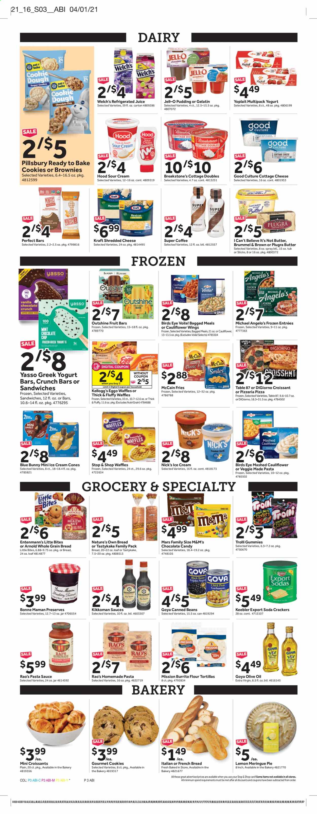 thumbnail - Stop & Shop Flyer - 04/16/2021 - 04/22/2021 - Sales products - tortillas, pie, croissant, flour tortillas, brownies, waffles, Entenmann's, cauliflower, peas, Welch's, pizza, pasta sauce, Pillsbury, Bird's Eye, lasagna meal, Kraft®, cottage cheese, shredded cheese, greek yoghurt, pudding, Yoplait, butter, I Can't Believe It's Not Butter, sour cream, ice cream, Nick's Ice Cream, Blue Bunny, McCain, potato fries, cookie dough, cookies, Trolli, Mars, M&M's, crackers, Kellogg's, chocolate candies, Little Bites, Keebler, sugar, Jell-O, Goya, Kikkoman, extra virgin olive oil, olive oil, oil, soda, juice, coffee, Brite, Nature's Own. Page 3.