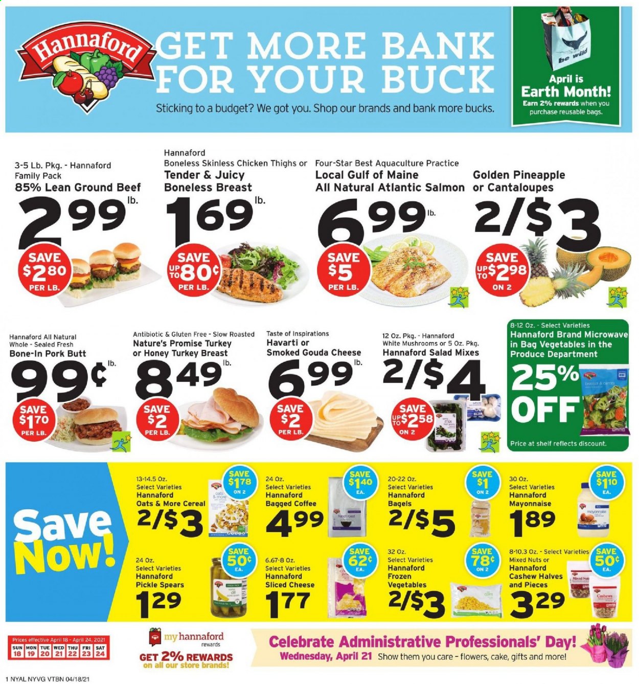 thumbnail - Hannaford Flyer - 04/18/2021 - 04/24/2021 - Sales products - mushrooms, bagels, cake, Nature’s Promise, cantaloupe, carrots, salad, salmon, gouda, sliced cheese, Havarti, cheese, mayonnaise, cereals, cashews, mixed nuts, bagged coffee, turkey breast, chicken thighs, beef meat, ground beef, pineapple. Page 1.