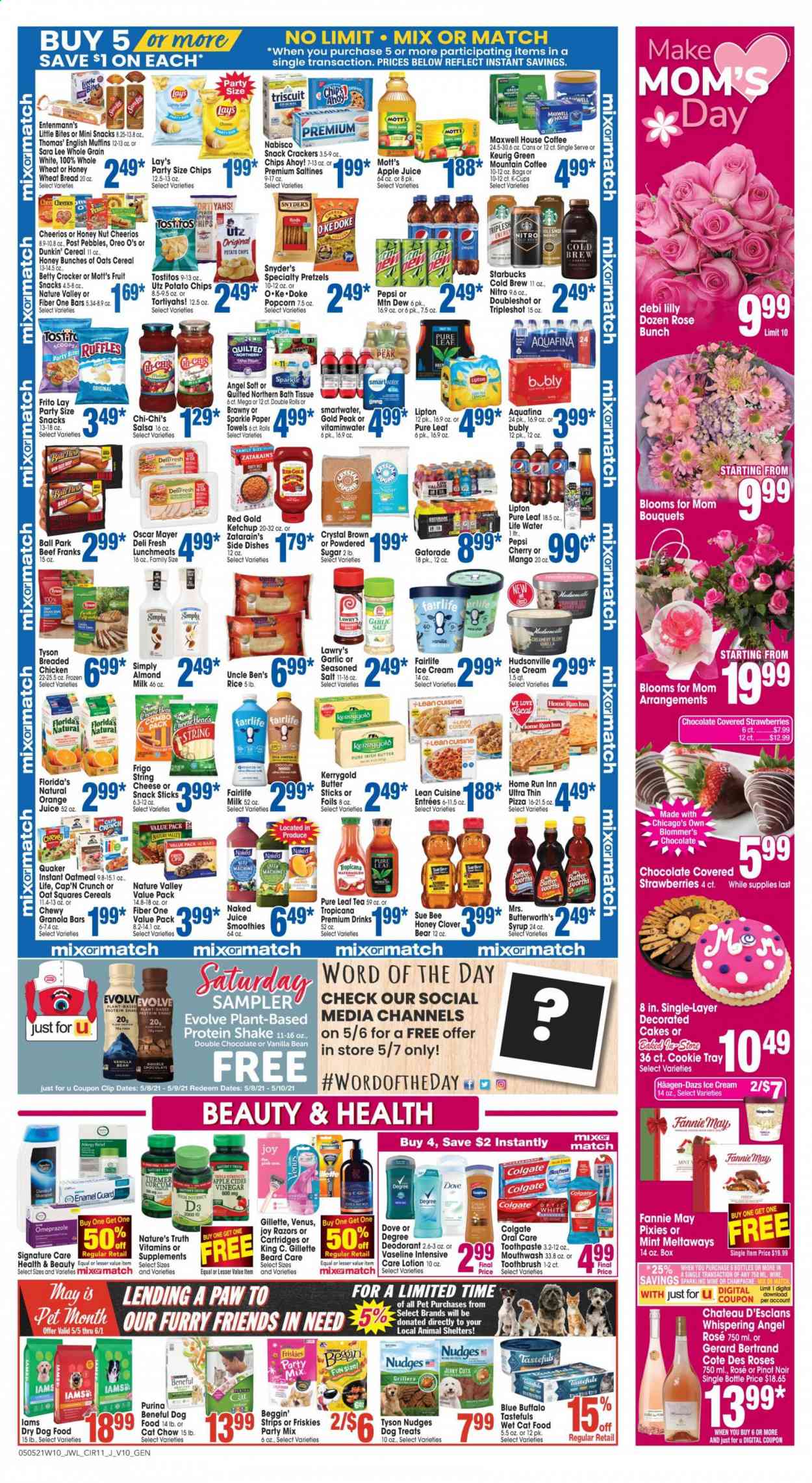 thumbnail - Jewel Osco Flyer - 05/05/2021 - 05/11/2021 - Sales products - english muffins, wheat bread, pretzels, cake, Sara Lee, Entenmann's, garlic, strawberries, watermelon, pears, Mott's, pizza, fried chicken, Quaker, Lean Cuisine, jerky, Oscar Mayer, lunch meat, Oreo, almond milk, protein drink, shake, irish butter, ice cream, Häagen-Dazs, strips, crackers, fruit snack, Chips Ahoy!, Little Bites, Florida's Natural, potato chips, Lay’s, popcorn, saltines, Ruffles, Tostitos, sugar, oatmeal, Uncle Ben's, cereals, Cheerios, granola bar, Cap'n Crunch, Nature Valley, Fiber One, rice, ketchup, salsa, apple cider vinegar, syrup, apple juice, Mountain Dew, Pepsi, orange juice, juice, Lipton, Gatorade, smoothie, Aquafina, Smartwater, Maxwell House, tea, Pure Leaf, coffee, Starbucks, coffee capsules, K-Cups, Keurig, red wine, sparkling wine, champagne, wine, Pinot Noir, rosé wine, Dove, bath tissue, Quilted Northern, Joy, Vaseline, Colgate, toothbrush, toothpaste, mouthwash, body lotion, anti-perspirant, deodorant, Gillette, Venus, tray, paper, animal food, Blue Buffalo, cat food, dog food, Purina, dry dog food, Beggin', Friskies, Iams, wet cat food, bunches, bouquet, rose, Nature's Truth, vitamin D3, allergy relief. Page 11.