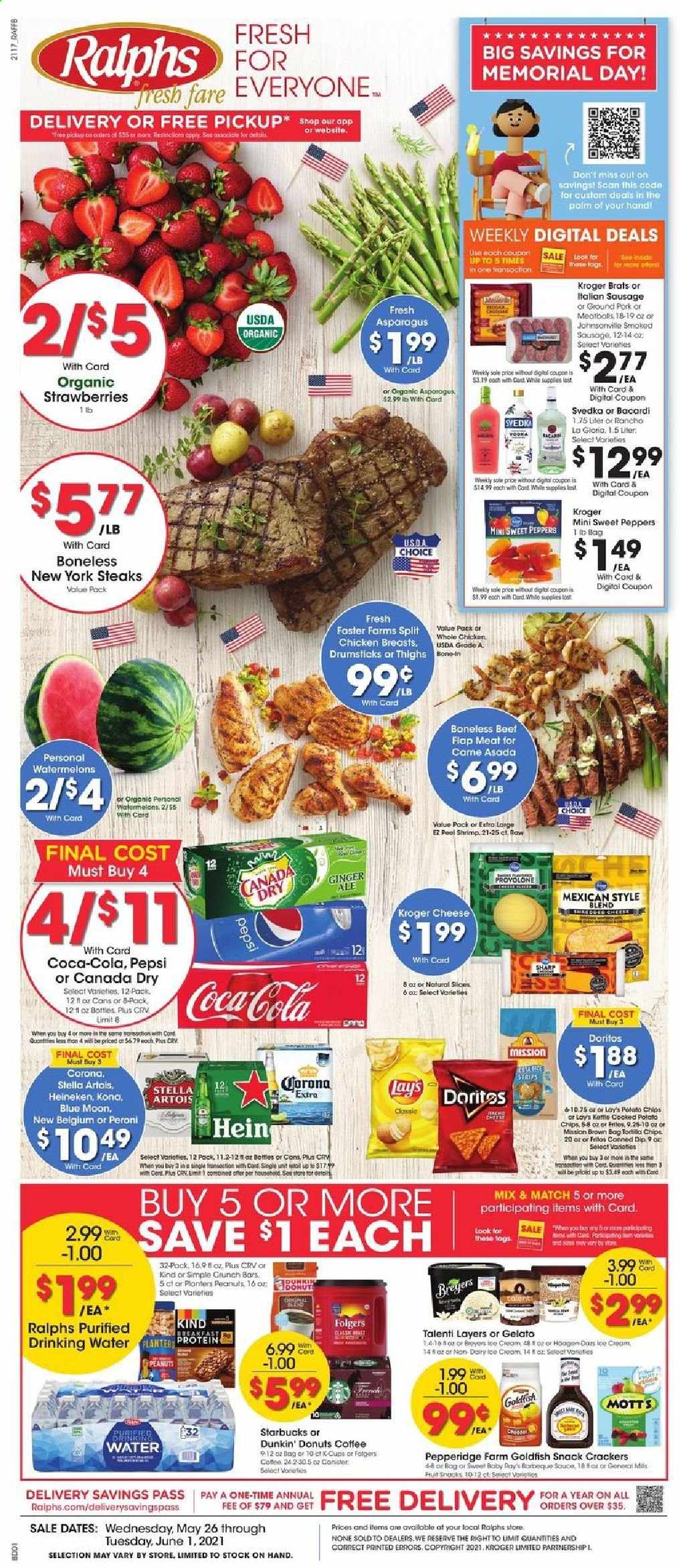thumbnail - Ralphs Flyer - 05/26/2021 - 06/01/2021 - Sales products - Dunkin' Donuts, asparagus, ginger, sweet peppers, peppers, strawberries, Mott's, shrimps, Johnsonville, italian sausage, dip, Talenti Gelato, gelato, strips, snack, crackers, Doritos, Fritos, potato chips, chips, Lay’s, Goldfish, peanuts, Planters, Canada Dry, Coca-Cola, Pepsi, coffee, Starbucks, Folgers, coffee capsules, K-Cups, Bacardi, beer, Stella Artois, Blue Moon, Corona Extra, Heineken, Peroni, whole chicken, chicken breasts, steak, ground pork, Sharp, Lee. Page 1.