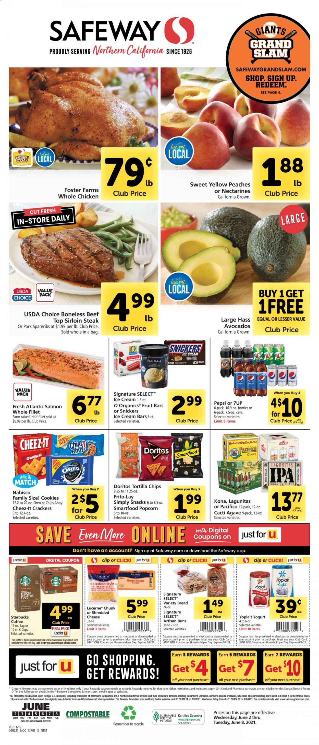 thumbnail - Safeway Flyer - 06/02/2021 - 06/08/2021 - Sales products - wheat bread, buns, avocado, whole chicken, beef sirloin, steak, sirloin steak, pork spare ribs, salmon, shredded cheese, yoghurt, Yoplait, ice cream, ice cream bars, cookies, snack, Snickers, crackers, Chips Ahoy!, Doritos, tortilla chips, chips, Smartfood, popcorn, Frito-Lay, Cheez-It, Pepsi, 7UP, coffee, Starbucks, coffee capsules, K-Cups, beer, IPA, pen, nectarines, peaches. Page 1.