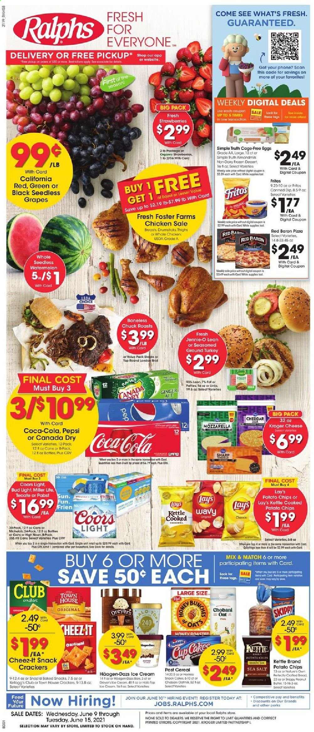 thumbnail - Ralphs Flyer - 06/09/2021 - 06/15/2021 - Sales products - seedless grapes, bread, grapes, strawberries, watermelon, cod, mozzarella, cheese, Chobani, eggs, cage free eggs, dip, Häagen-Dazs, Red Baron, snack, crackers, Fritos, potato chips, Lay’s, Cheez-It, oats, cereals, peanut butter, Canada Dry, Coca-Cola, ginger ale, Pepsi, beer, Miller Lite, Coors, Bud Light, ground turkey, whole chicken, bunches. Page 1.