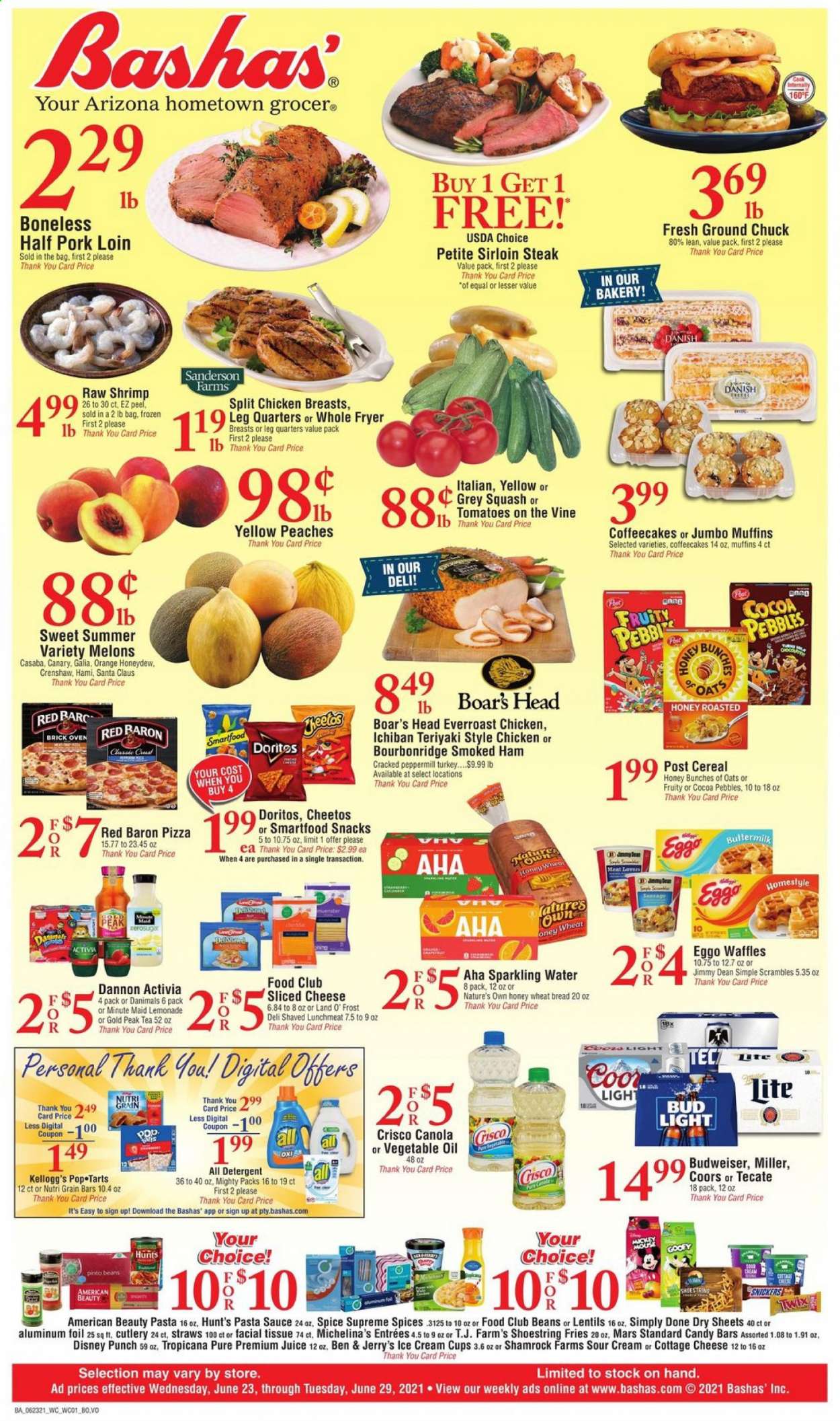 thumbnail - Bashas' Flyer - 06/23/2021 - 06/29/2021 - Sales products - wheat bread, muffin, waffles, coffee cake, beans, tomatoes, honeydew, oranges, shrimps, pizza, pasta sauce, sauce, Jimmy Dean, ham, smoked ham, lunch meat, cottage cheese, sliced cheese, Disney, Activia, Dannon, Danimals, buttermilk, eggs, sour cream, ice cream, Ben & Jerry's, potato fries, Red Baron, snack, Snickers, Twix, Mars, Kellogg's, Santa, Pop-Tarts, Doritos, Cheetos, Smartfood, Crisco, lentils, pinto beans, cereals, Nutri-Grain, spice, lemonade, juice, Gold Peak Tea, fruit punch, sparkling water, tea, beer, Budweiser, Coors, Bud Light, Miller, chicken breasts, beef sirloin, ground chuck, steak, sirloin steak, pork loin, pork meat, tissues, detergent, bunches, Nature's Own, melons, peaches. Page 1.