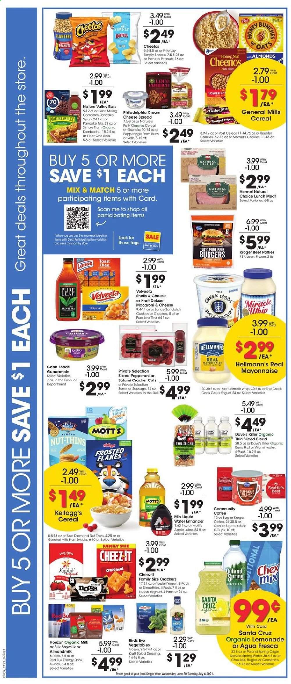 thumbnail - Kroger Flyer - 06/30/2021 - 07/06/2021 - Sales products - bread, buns, Mott's, macaroni & cheese, sandwich, hamburger, Bird's Eye, beef burger, Kraft®, Hormel, salami, sausage, summer sausage, pepperoni, cheese spread, guacamole, lunch meat, cream cheese, Philadelphia, yoghurt, Yoplait, almond milk, soy milk, organic milk, Silk, mayonnaise, Miracle Whip, Hellmann’s, cookies, fudge, crackers, Kellogg's, fruit snack, Keebler, Cheetos, Thins, Frito-Lay, Cheez-It, Chex Mix, oats, cereals, granola, Cheerios, Frosted Flakes, Nature Valley, Fiber One, dressing, pancake syrup, syrup, peanuts, Planters, Blue Diamond, apple juice, lemonade, juice, energy drink, Red Bull, spring water, kombucha, tea, Pure Leaf, coffee, coffee capsules, K-Cups. Page 3.