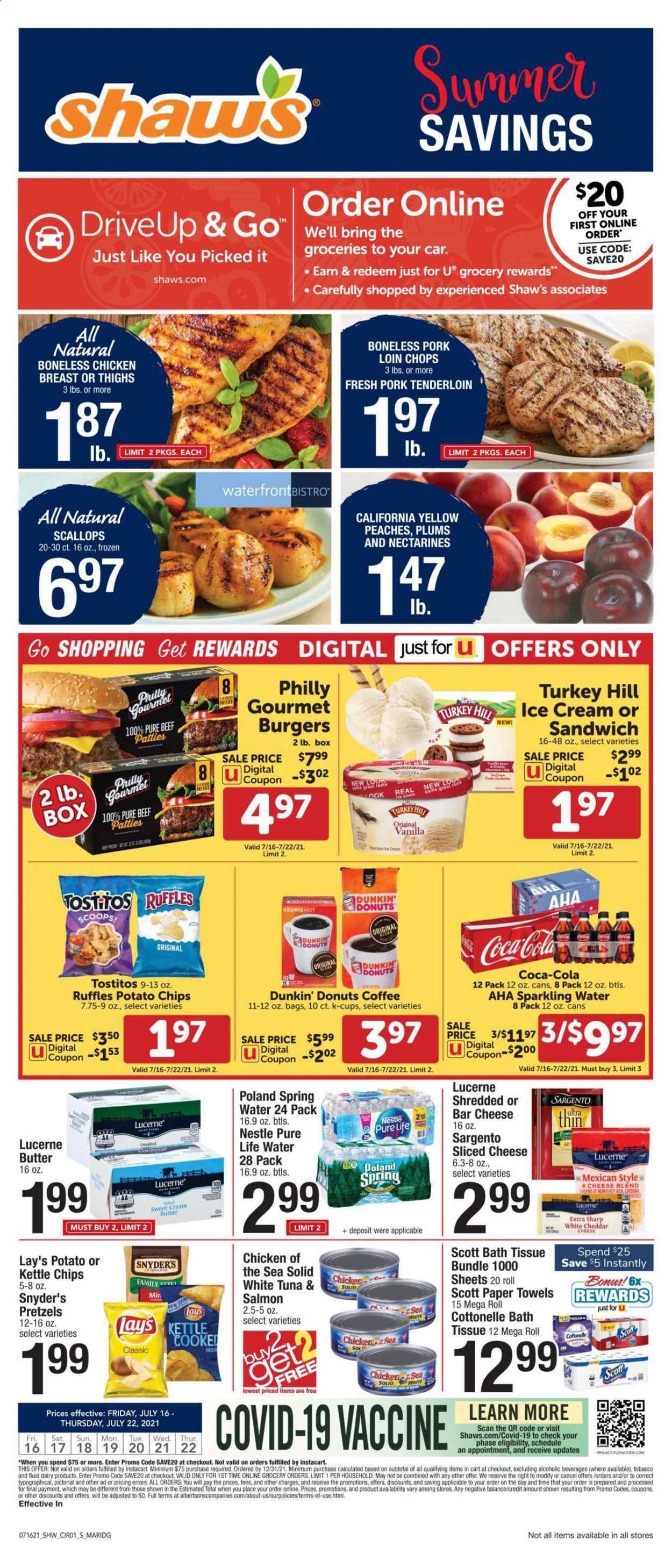 thumbnail - Shaw’s Flyer - 07/16/2021 - 07/22/2021 - Sales products - plums, pretzels, Dunkin' Donuts, salmon, scallops, tuna, sandwich, hamburger, Monterey Jack cheese, sliced cheese, cheese, Sargento, butter, ice cream, Nestlé, potato chips, Lay’s, Ruffles, Tostitos, Chicken of the Sea, Coca-Cola, spring water, sparkling water, Pure Life Water, coffee, coffee capsules, K-Cups, chicken breasts, pork chops, pork loin, pork meat, pork tenderloin, bath tissue, Cottonelle, Scott, kitchen towels, paper towels, nectarines, peaches. Page 1.