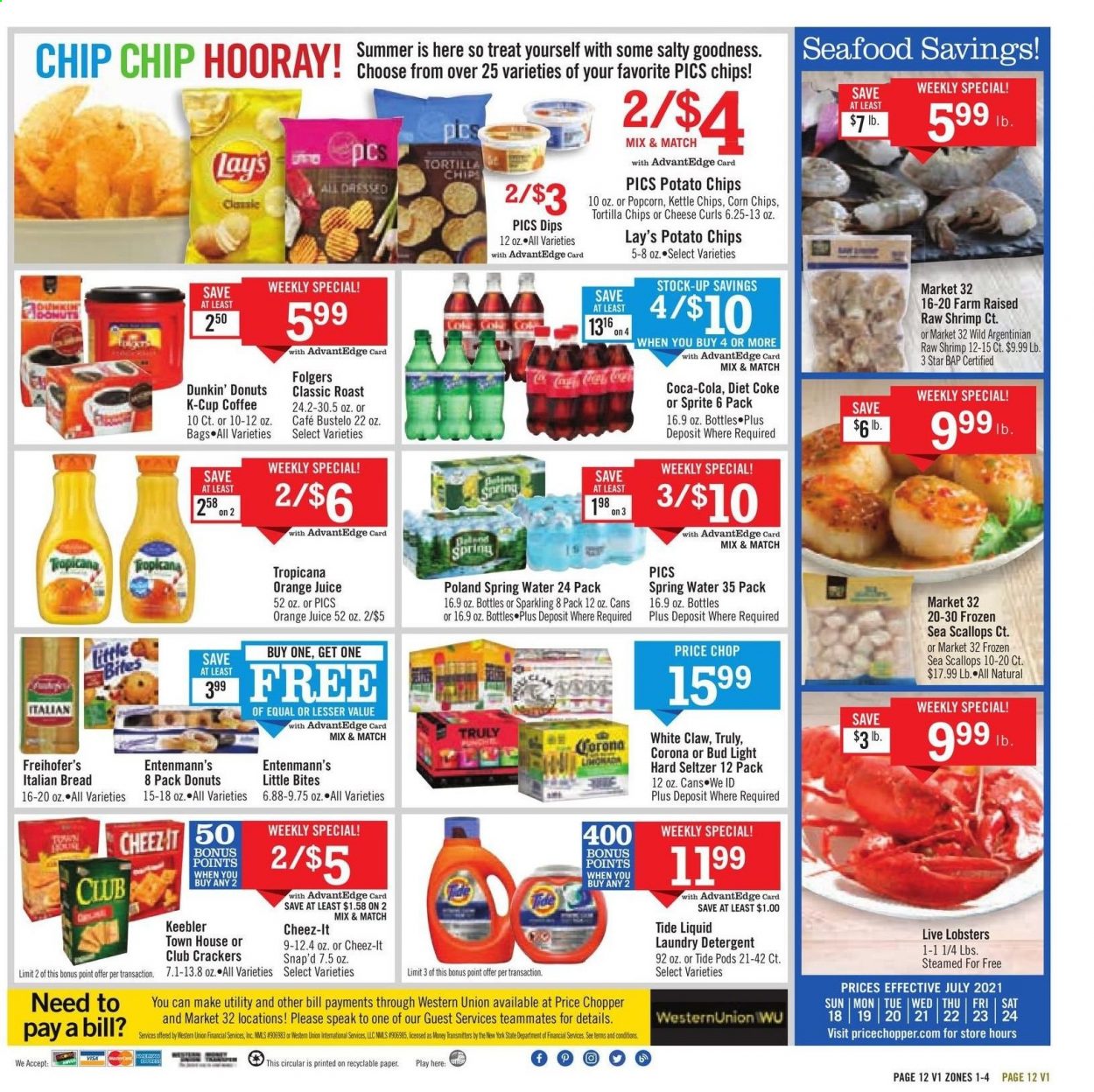 thumbnail - Price Chopper Flyer - 07/18/2021 - 07/24/2021 - Sales products - bread, donut, Dunkin' Donuts, Entenmann's, lobster, scallops, seafood, shrimps, crackers, Little Bites, Keebler, tortilla chips, potato chips, Lay’s, corn chips, popcorn, Cheez-It, Coca-Cola, Sprite, orange juice, juice, Diet Coke, spring water, coffee, Folgers, coffee capsules, K-Cups, White Claw, Hard Seltzer, TRULY, beer, Bud Light, Corona Extra, detergent, Tide, laundry detergent. Page 12.