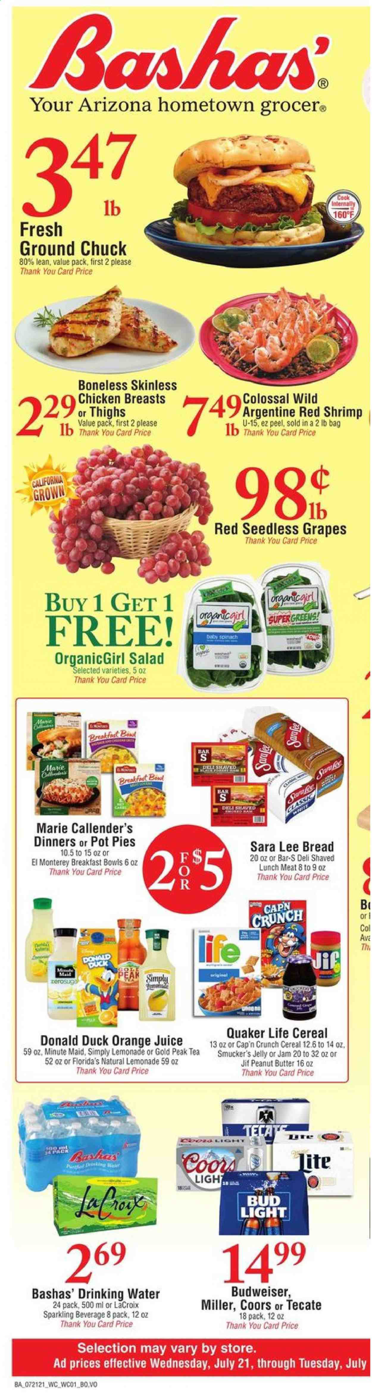 thumbnail - Bashas' Flyer - 07/21/2021 - 07/27/2021 - Sales products - seedless grapes, bread, Sara Lee, pot pie, spinach, salad, grapes, shrimps, Quaker, Marie Callender's, lunch meat, jelly, Florida's Natural, cereals, Cap'n Crunch, fruit jam, peanut butter, Jif, lemonade, orange juice, juice, Gold Peak Tea, fruit punch, tea, beer, Budweiser, Coors, Bud Light, Miller, chicken breasts, ground chuck. Page 1.