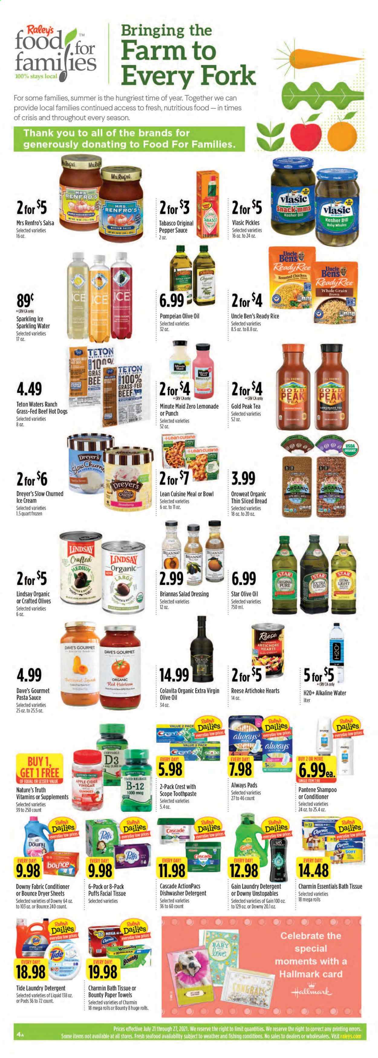 thumbnail - Raley's Flyer - 07/21/2021 - 07/27/2021 - Sales products - bread, puffs, artichoke, seafood, hot dog, chicken roast, pasta sauce, sauce, Lean Cuisine, ice cream, Bounty, gram flour, tabasco, pickles, olives, Uncle Ben's, rice, dill, pepper, salad dressing, dressing, salsa, apple cider vinegar, extra virgin olive oil, vinegar, olive oil, oil, lemonade, Gold Peak Tea, fruit punch, sparkling water, alkaline water, tea, gin, bath tissue, kitchen towels, paper towels, Charmin, detergent, Gain, Cascade, Tide, Unstopables, laundry detergent, Bounce, dryer sheets, Downy Laundry, shampoo, toothpaste, Crest, Always pads, Pantene, Nature's Truth, vitamin D3. Page 5.